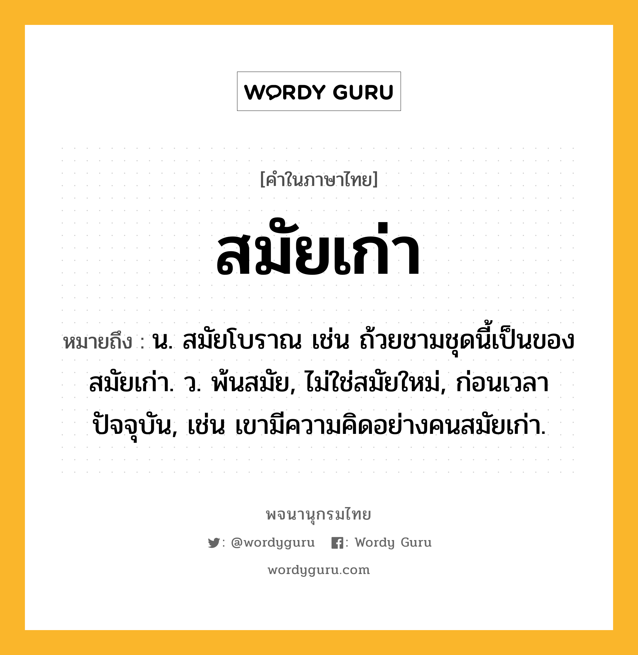 สมัยเก่า ความหมาย หมายถึงอะไร?, คำในภาษาไทย สมัยเก่า หมายถึง น. สมัยโบราณ เช่น ถ้วยชามชุดนี้เป็นของสมัยเก่า. ว. พ้นสมัย, ไม่ใช่สมัยใหม่, ก่อนเวลาปัจจุบัน, เช่น เขามีความคิดอย่างคนสมัยเก่า.