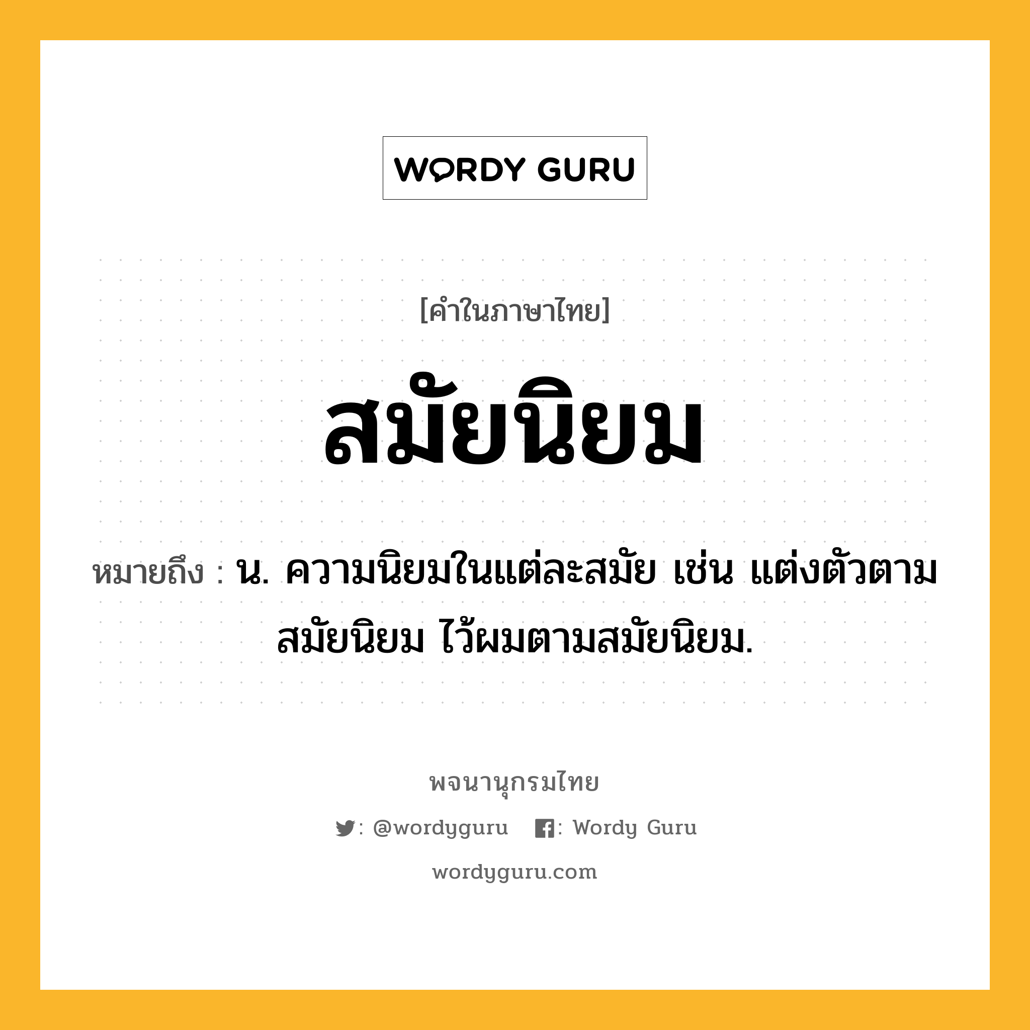 สมัยนิยม ความหมาย หมายถึงอะไร?, คำในภาษาไทย สมัยนิยม หมายถึง น. ความนิยมในแต่ละสมัย เช่น แต่งตัวตามสมัยนิยม ไว้ผมตามสมัยนิยม.