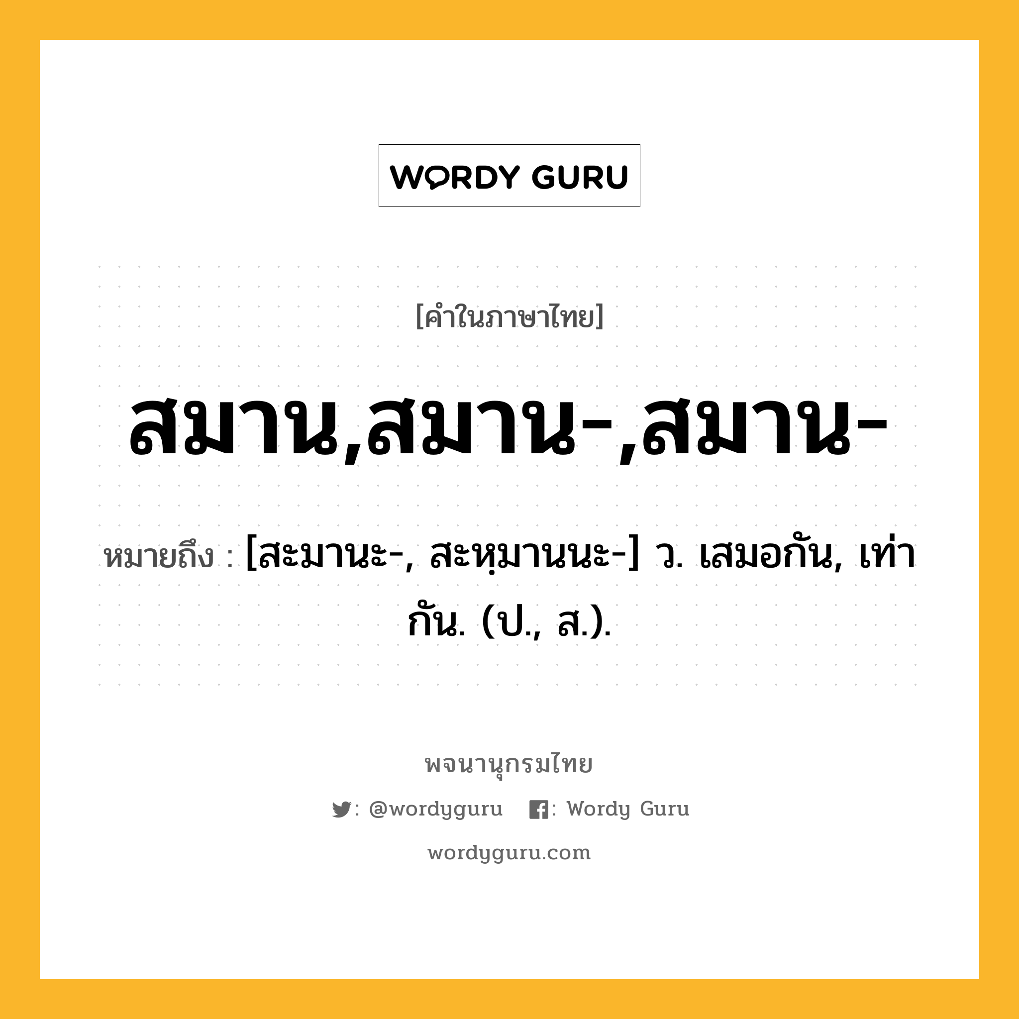 สมาน,สมาน-,สมาน- หมายถึงอะไร?, คำในภาษาไทย สมาน,สมาน-,สมาน- หมายถึง [สะมานะ-, สะหฺมานนะ-] ว. เสมอกัน, เท่ากัน. (ป., ส.).