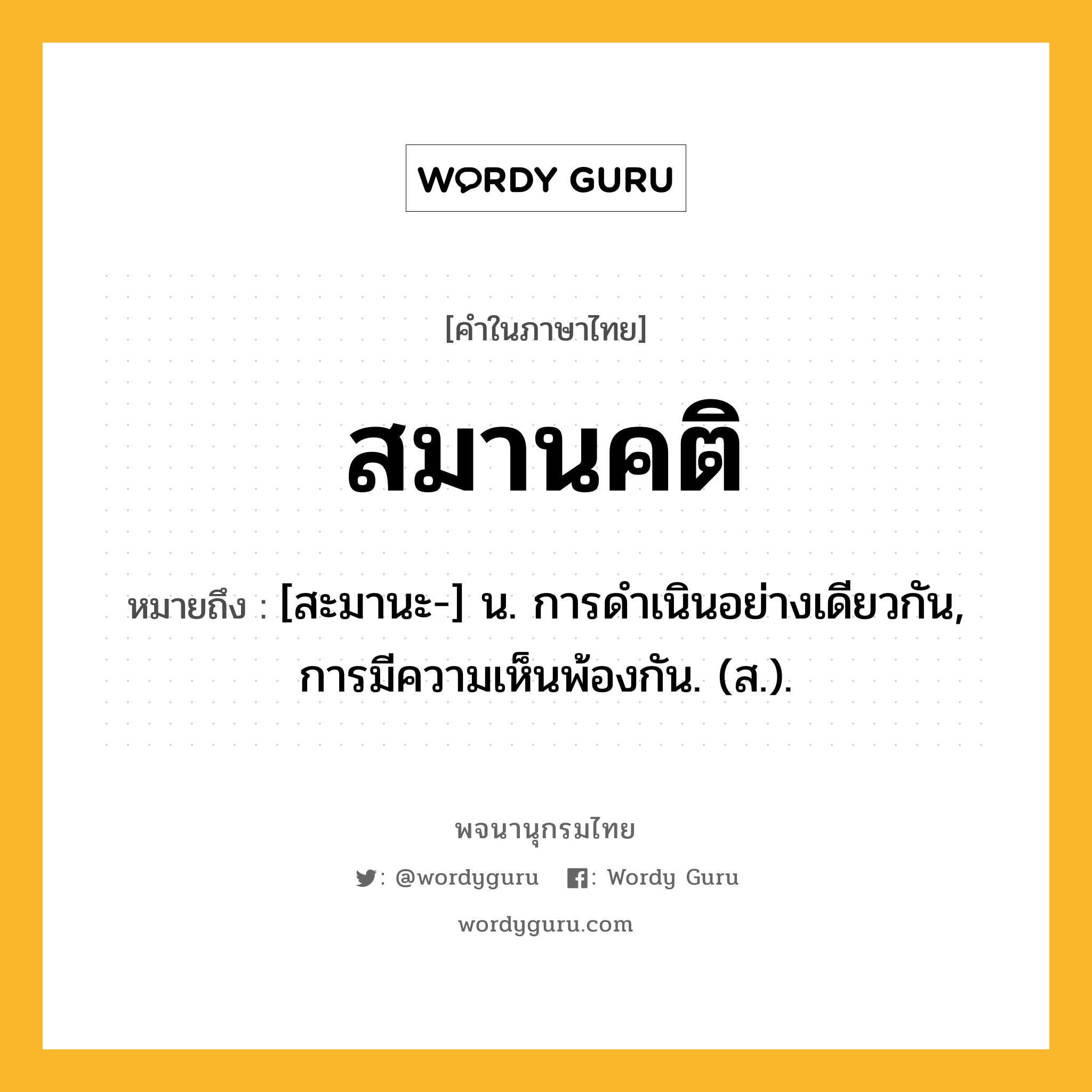 สมานคติ หมายถึงอะไร?, คำในภาษาไทย สมานคติ หมายถึง [สะมานะ-] น. การดําเนินอย่างเดียวกัน, การมีความเห็นพ้องกัน. (ส.).