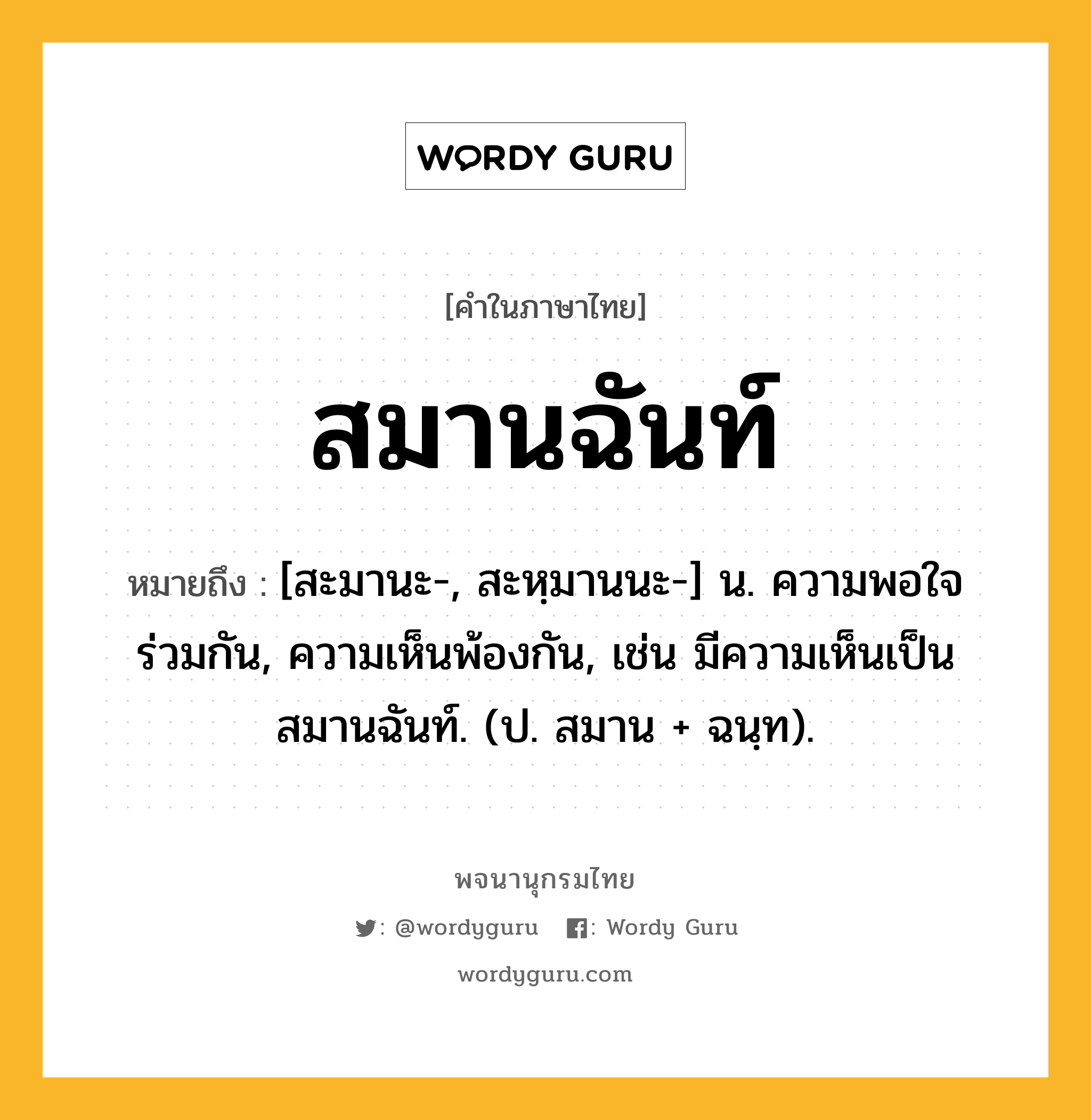 สมานฉันท์ หมายถึงอะไร?, คำในภาษาไทย สมานฉันท์ หมายถึง [สะมานะ-, สะหฺมานนะ-] น. ความพอใจร่วมกัน, ความเห็นพ้องกัน, เช่น มีความเห็นเป็นสมานฉันท์. (ป. สมาน + ฉนฺท).