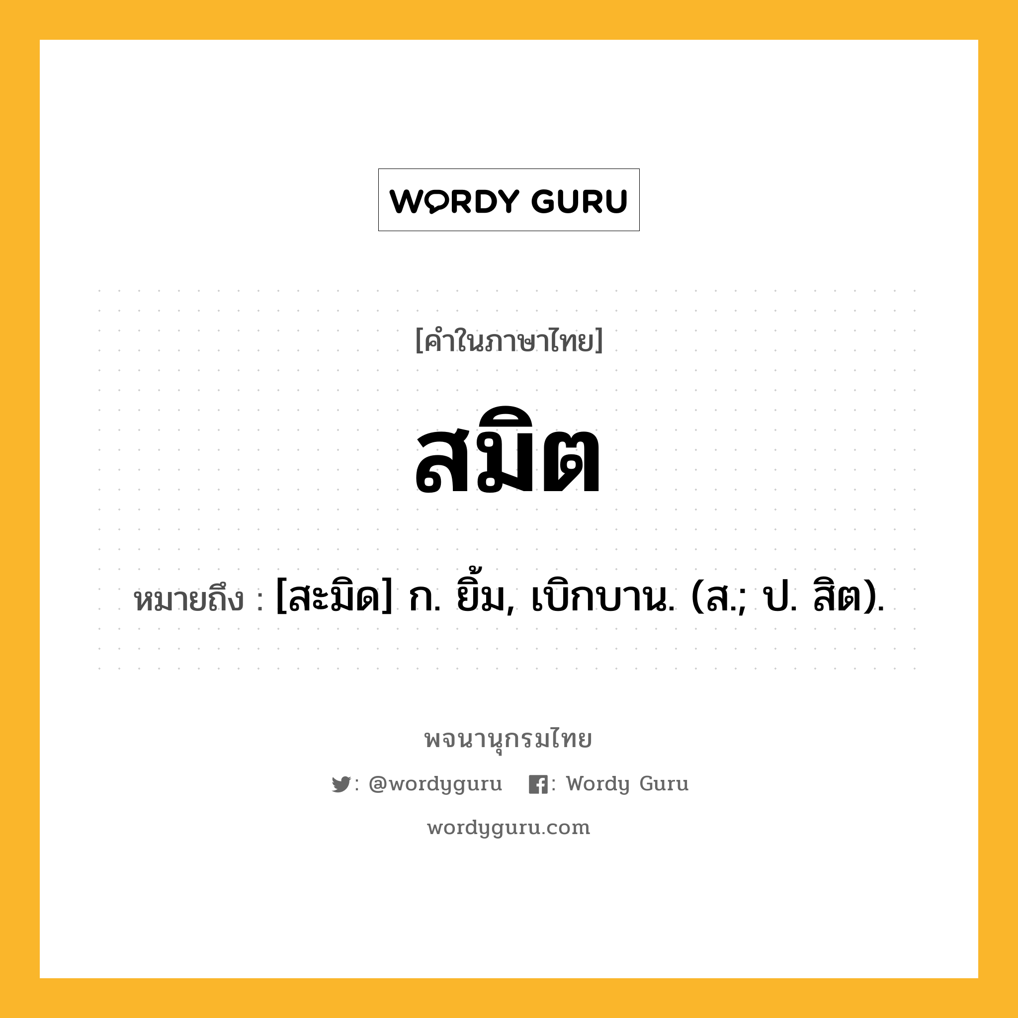 สมิต หมายถึงอะไร?, คำในภาษาไทย สมิต หมายถึง [สะมิด] ก. ยิ้ม, เบิกบาน. (ส.; ป. สิต).