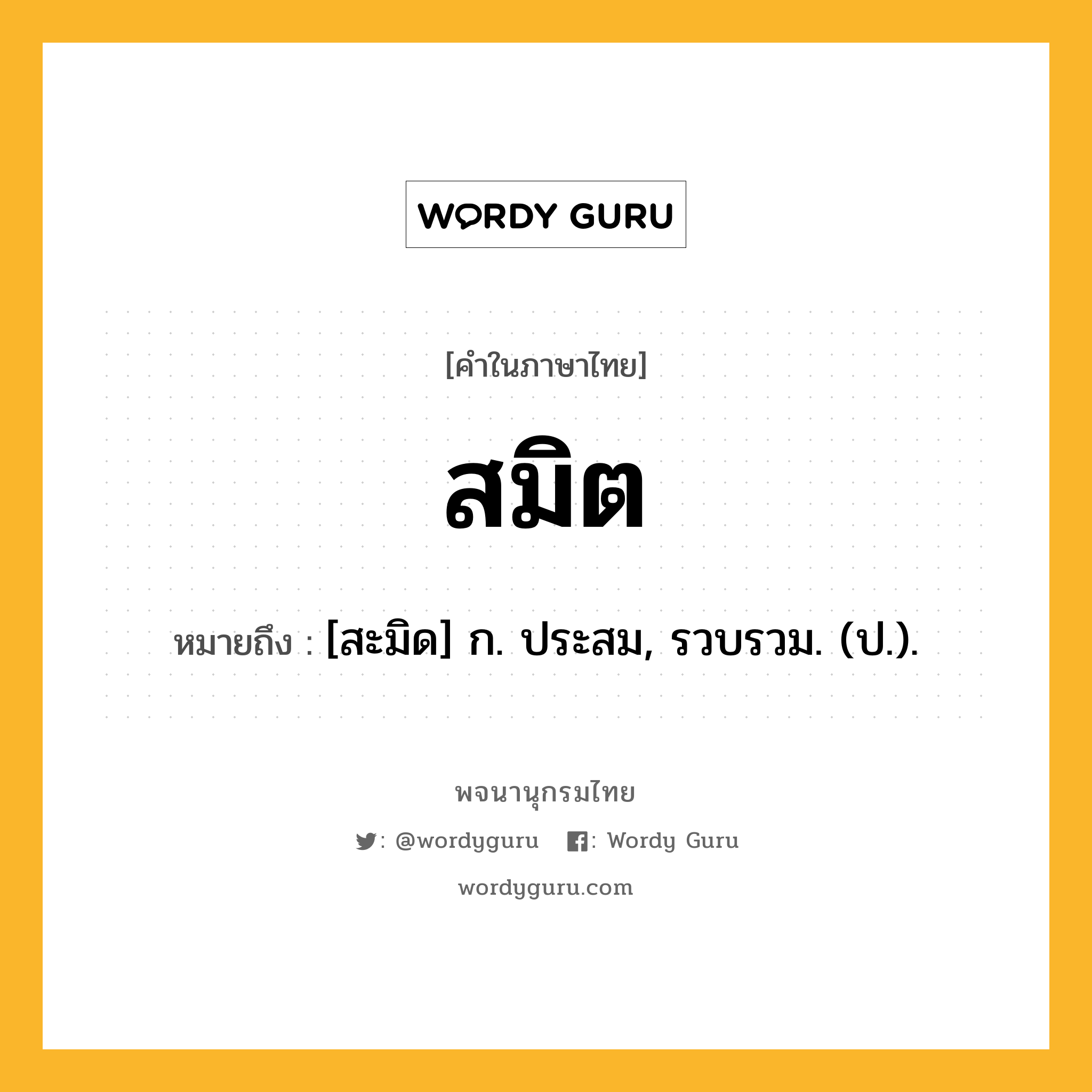 สมิต หมายถึงอะไร?, คำในภาษาไทย สมิต หมายถึง [สะมิด] ก. ประสม, รวบรวม. (ป.).