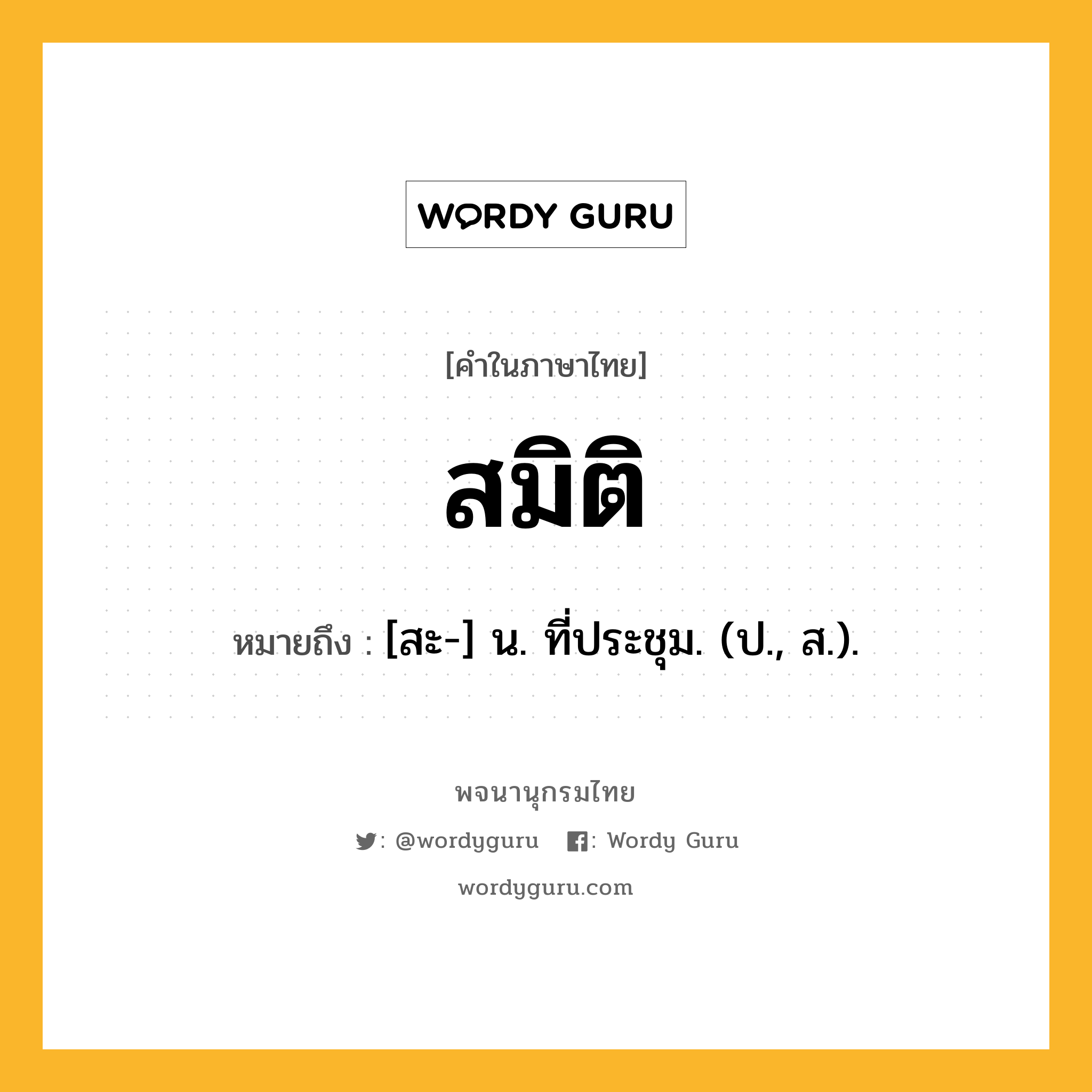 สมิติ ความหมาย หมายถึงอะไร?, คำในภาษาไทย สมิติ หมายถึง [สะ-] น. ที่ประชุม. (ป., ส.).