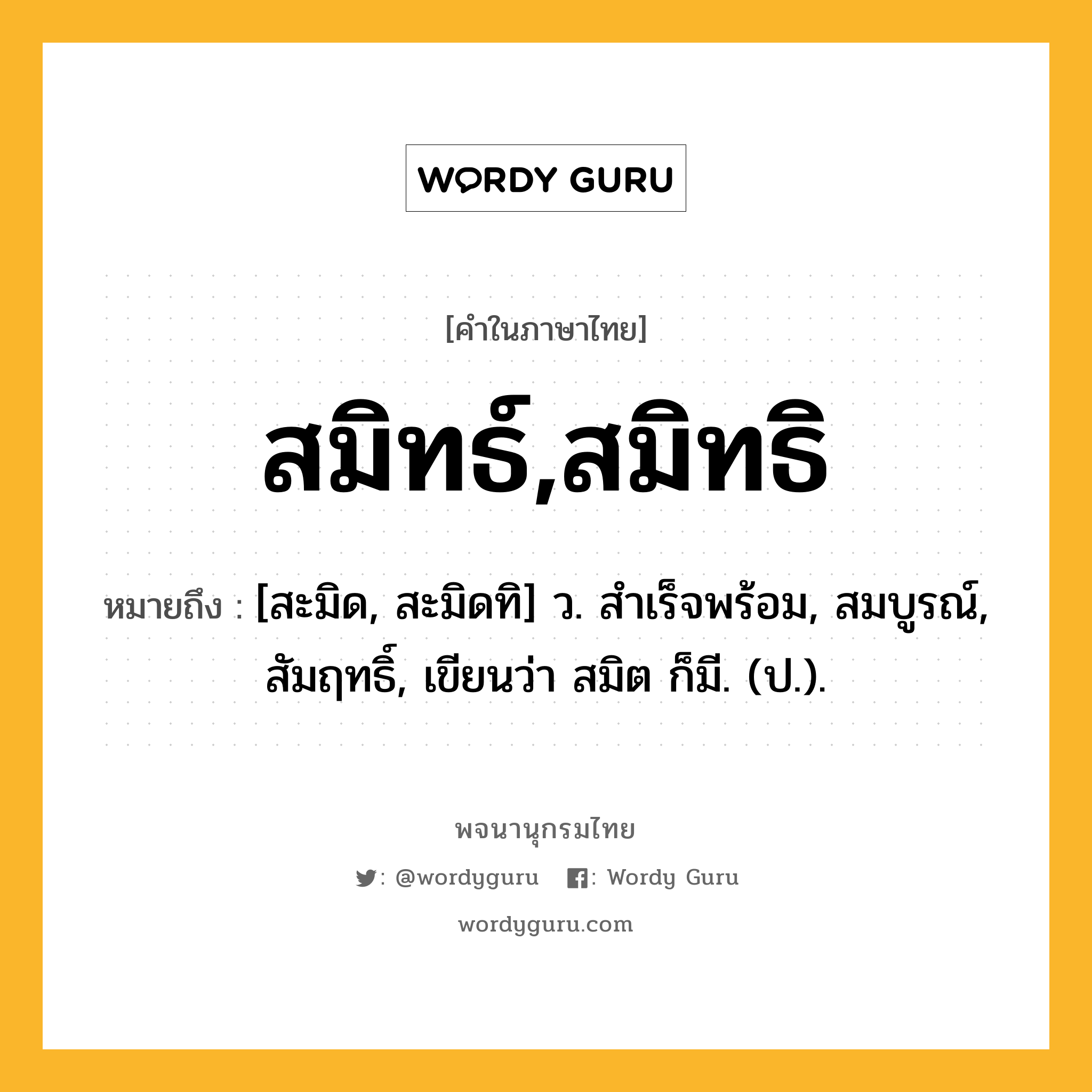 สมิทธ์,สมิทธิ ความหมาย หมายถึงอะไร?, คำในภาษาไทย สมิทธ์,สมิทธิ หมายถึง [สะมิด, สะมิดทิ] ว. สําเร็จพร้อม, สมบูรณ์, สัมฤทธิ์, เขียนว่า สมิต ก็มี. (ป.).