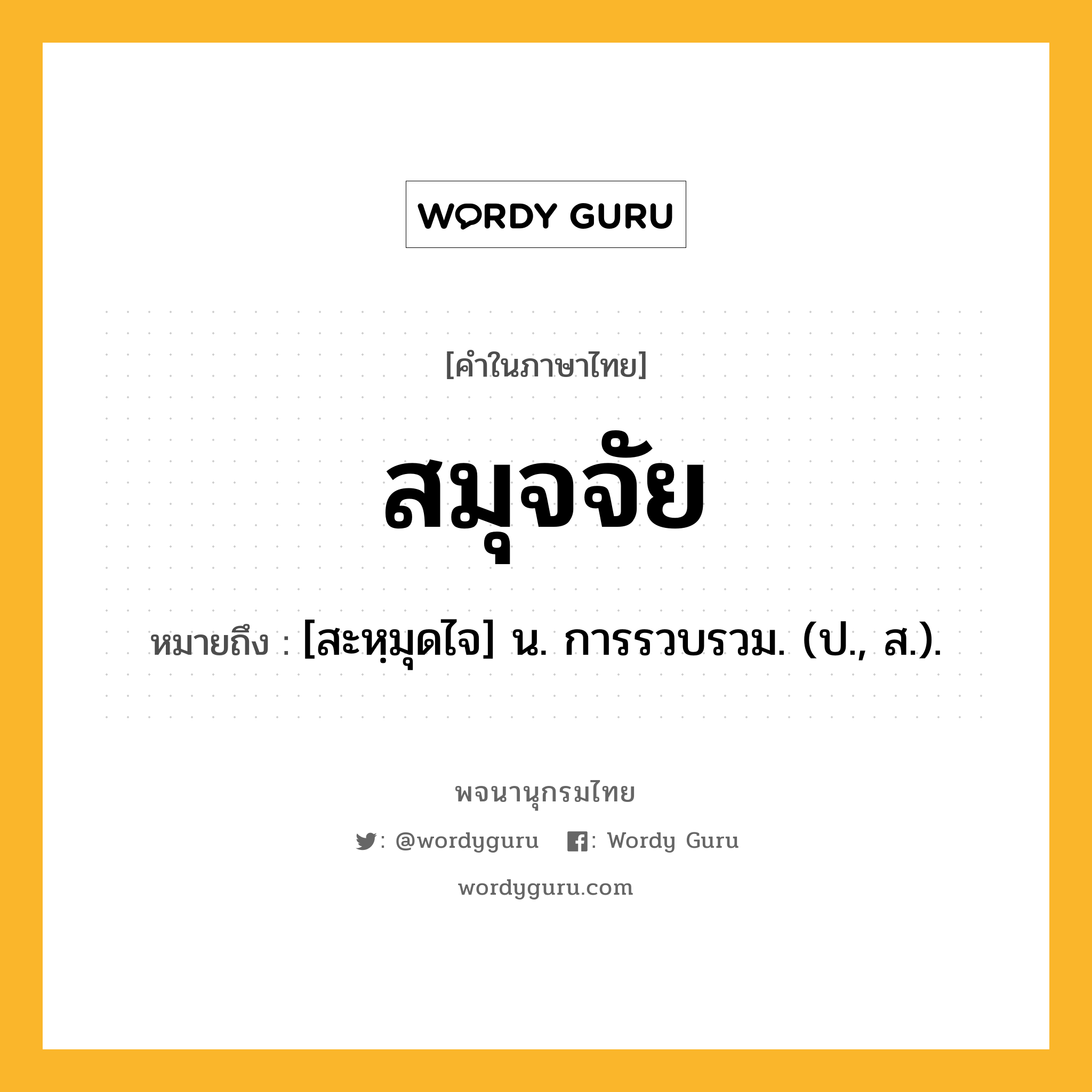 สมุจจัย ความหมาย หมายถึงอะไร?, คำในภาษาไทย สมุจจัย หมายถึง [สะหฺมุดไจ] น. การรวบรวม. (ป., ส.).