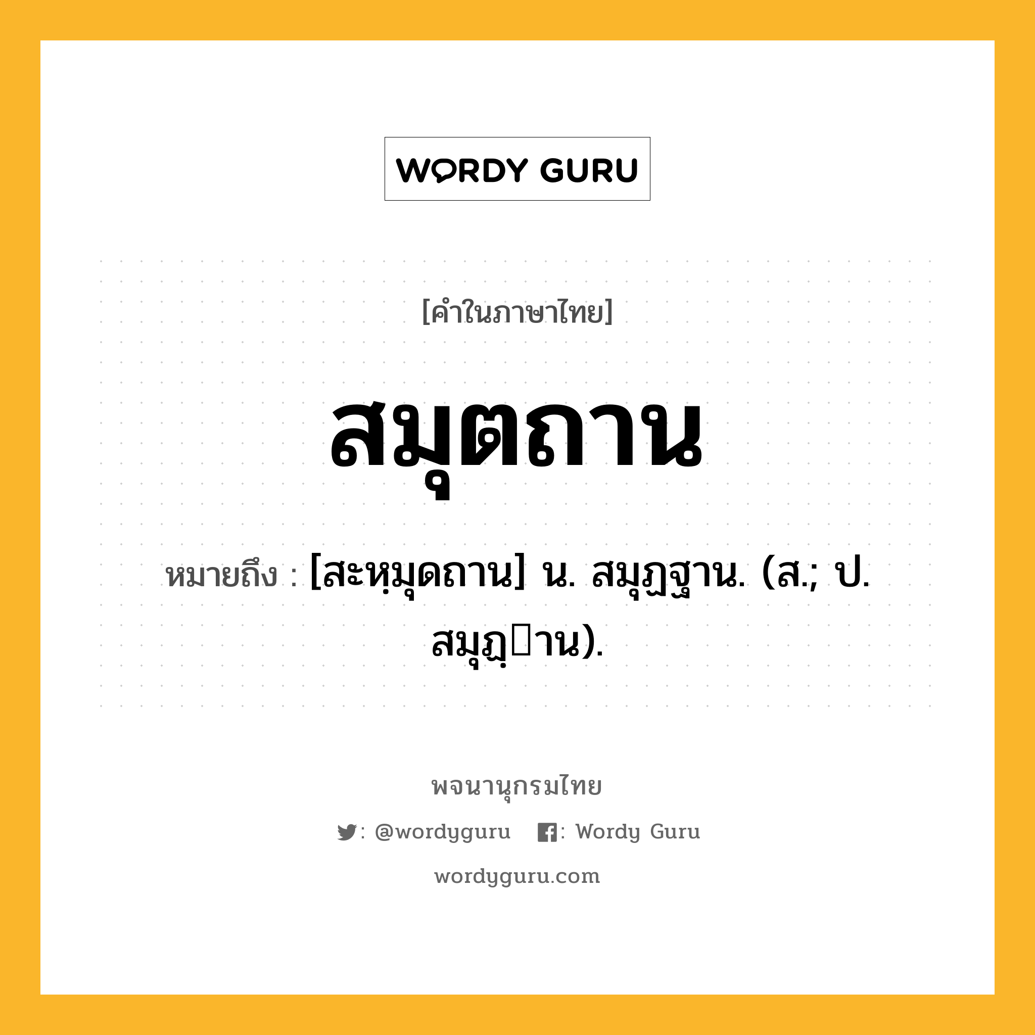 สมุตถาน หมายถึงอะไร?, คำในภาษาไทย สมุตถาน หมายถึง [สะหฺมุดถาน] น. สมุฏฐาน. (ส.; ป. สมุฏฺาน).