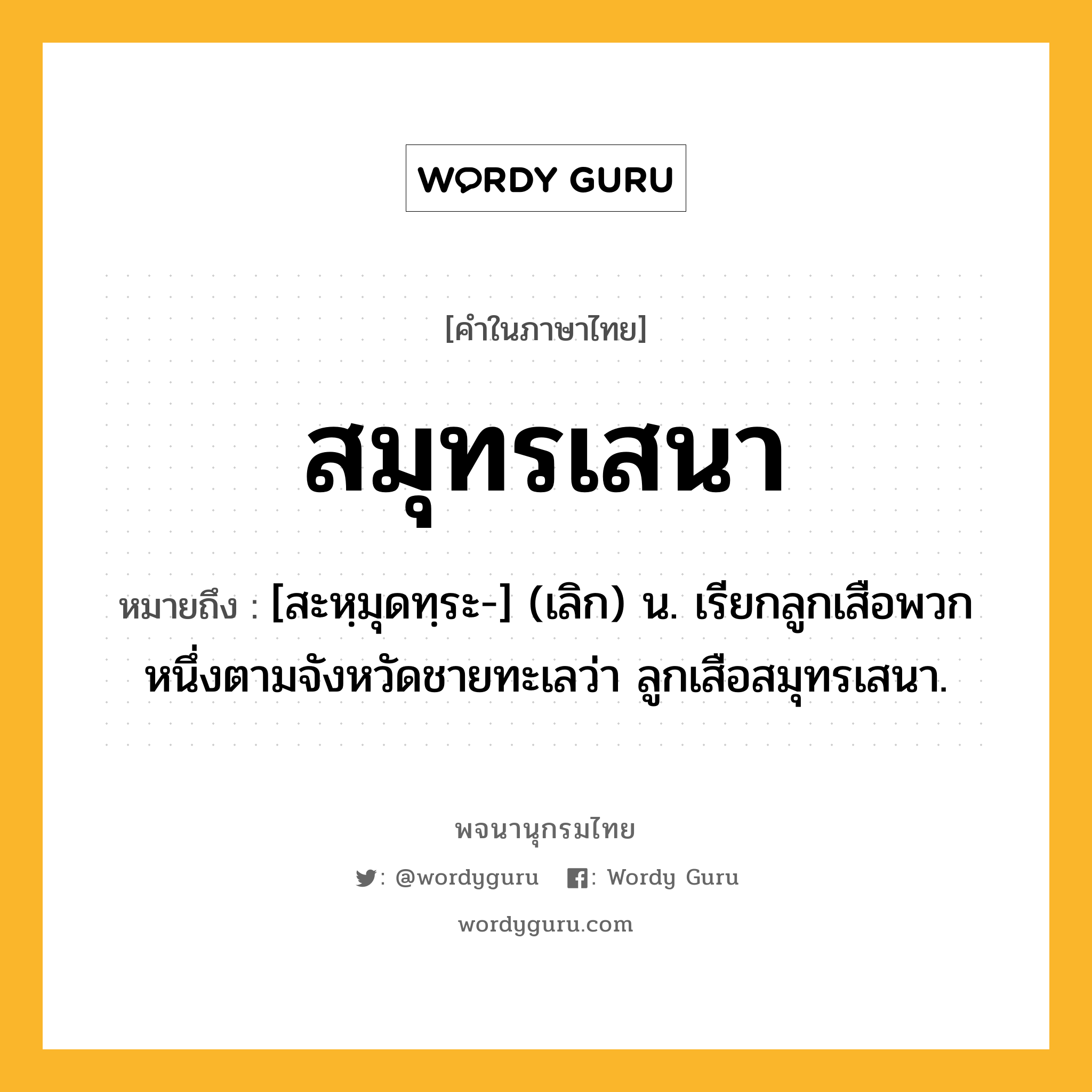 สมุทรเสนา หมายถึงอะไร?, คำในภาษาไทย สมุทรเสนา หมายถึง [สะหฺมุดทฺระ-] (เลิก) น. เรียกลูกเสือพวกหนึ่งตามจังหวัดชายทะเลว่า ลูกเสือสมุทรเสนา.