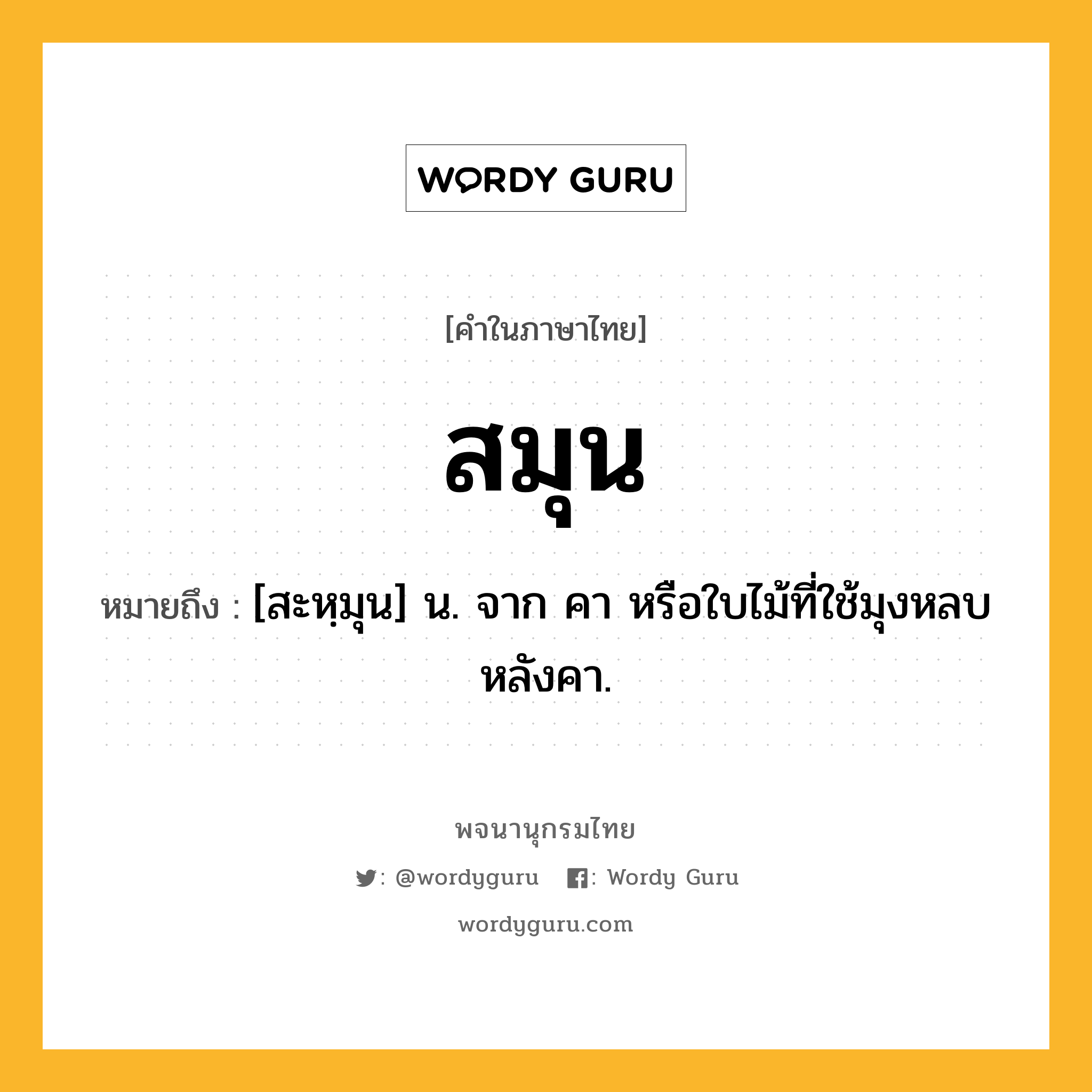 สมุน หมายถึงอะไร?, คำในภาษาไทย สมุน หมายถึง [สะหฺมุน] น. จาก คา หรือใบไม้ที่ใช้มุงหลบหลังคา.