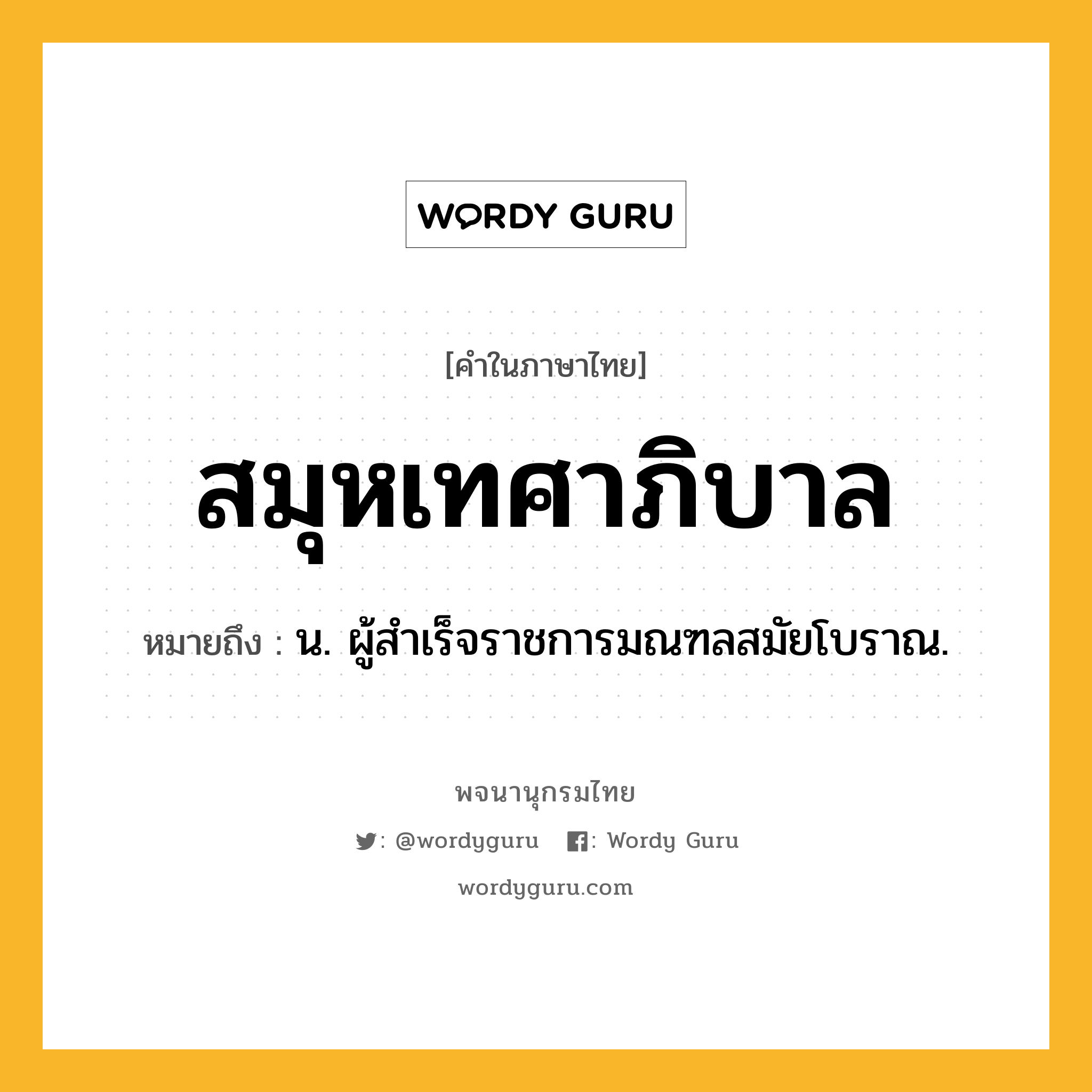 สมุหเทศาภิบาล หมายถึงอะไร?, คำในภาษาไทย สมุหเทศาภิบาล หมายถึง น. ผู้สําเร็จราชการมณฑลสมัยโบราณ.