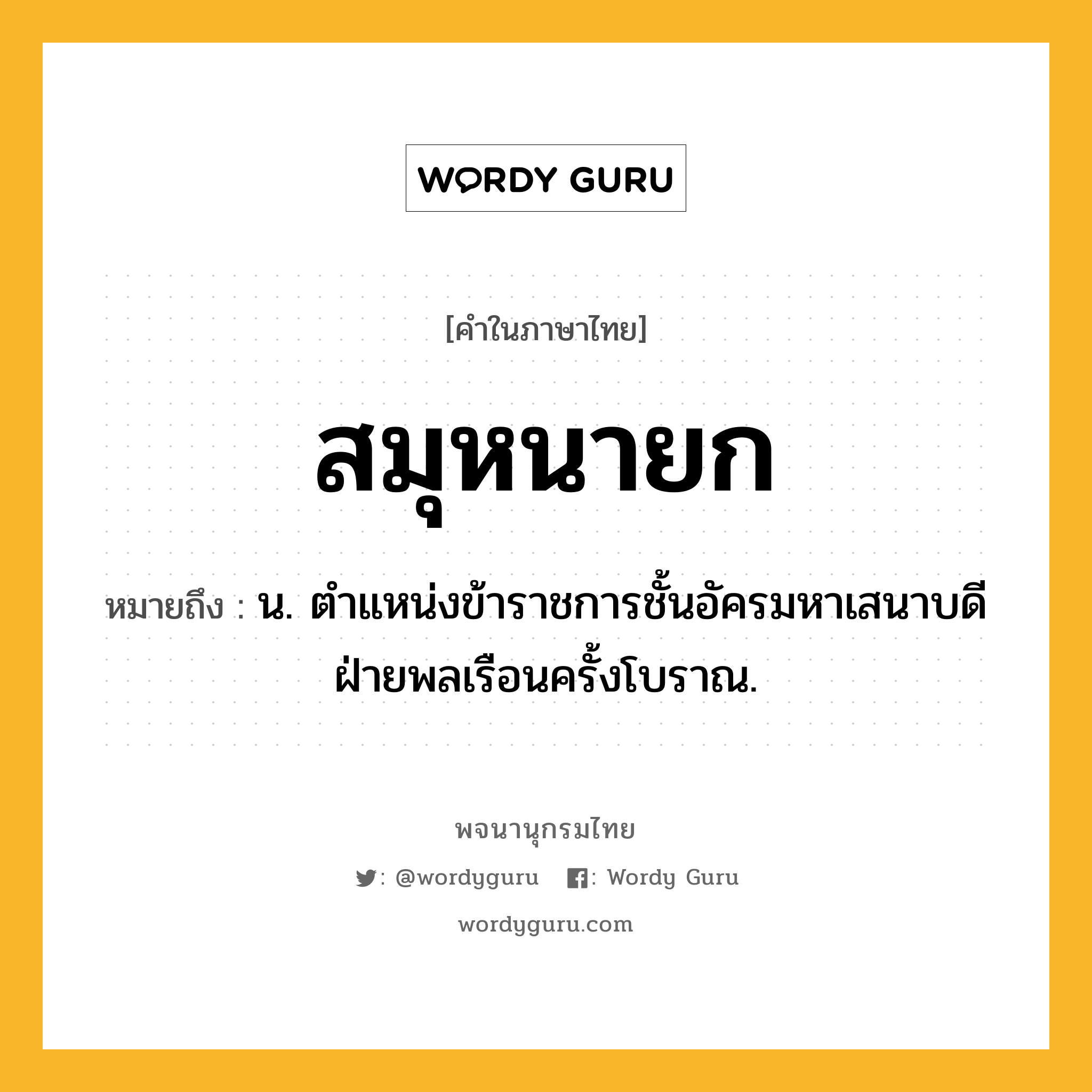 สมุหนายก หมายถึงอะไร?, คำในภาษาไทย สมุหนายก หมายถึง น. ตําแหน่งข้าราชการชั้นอัครมหาเสนาบดีฝ่ายพลเรือนครั้งโบราณ.