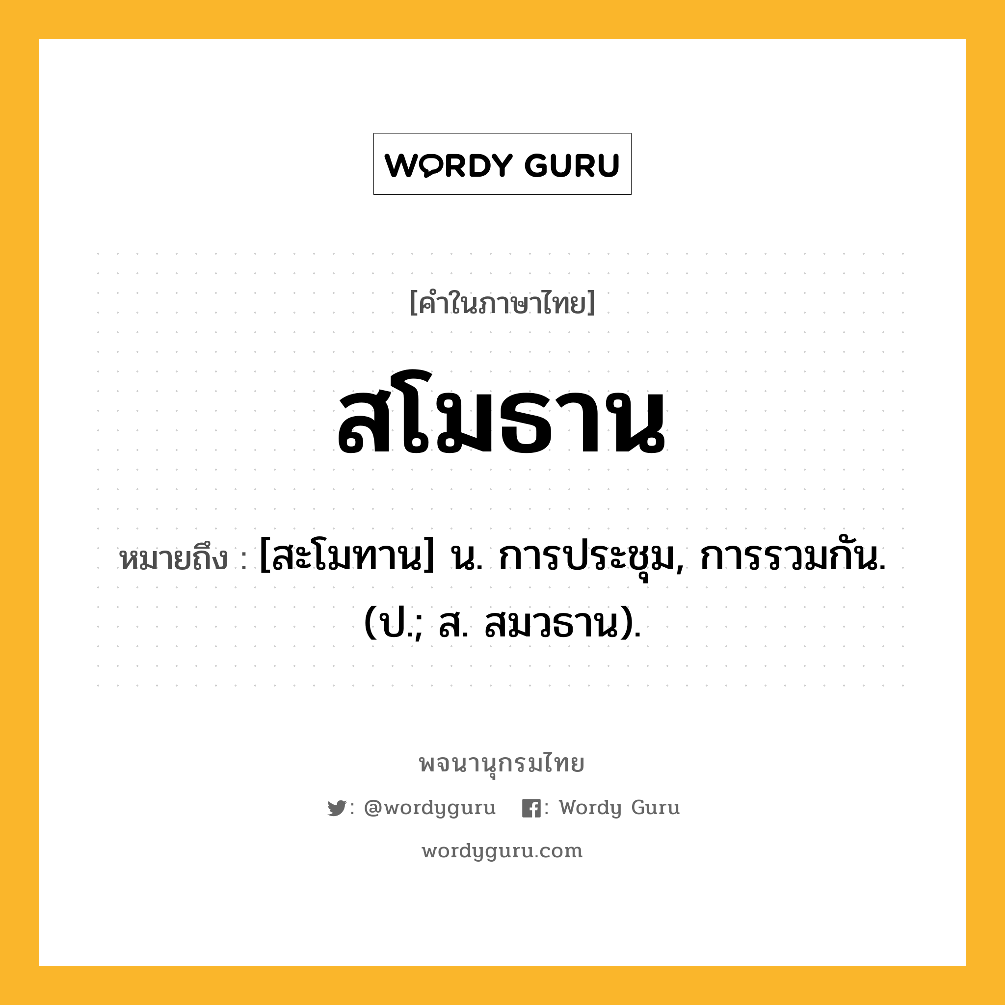 สโมธาน หมายถึงอะไร?, คำในภาษาไทย สโมธาน หมายถึง [สะโมทาน] น. การประชุม, การรวมกัน. (ป.; ส. สมวธาน).