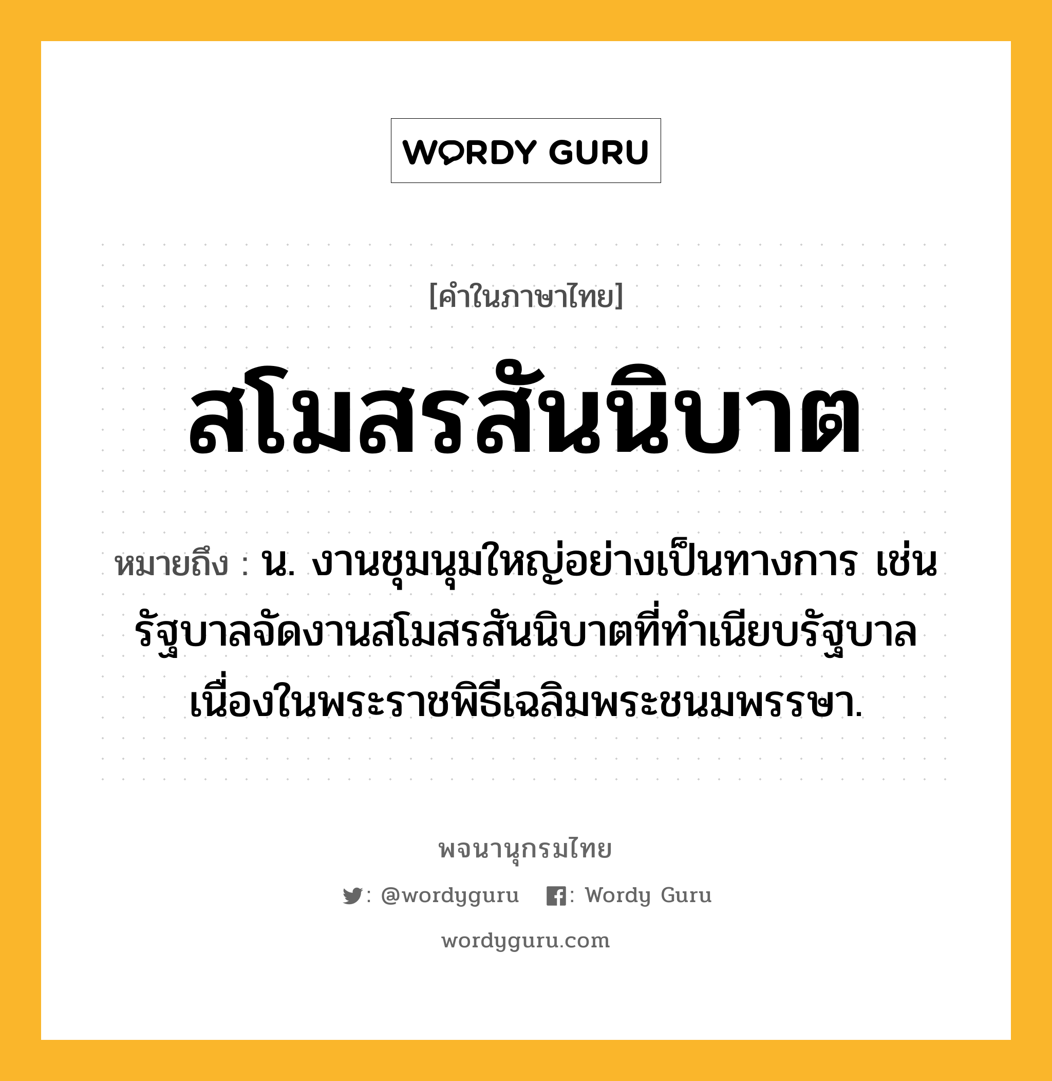 สโมสรสันนิบาต หมายถึงอะไร?, คำในภาษาไทย สโมสรสันนิบาต หมายถึง น. งานชุมนุมใหญ่อย่างเป็นทางการ เช่น รัฐบาลจัดงานสโมสรสันนิบาตที่ทำเนียบรัฐบาลเนื่องในพระราชพิธีเฉลิมพระชนมพรรษา.