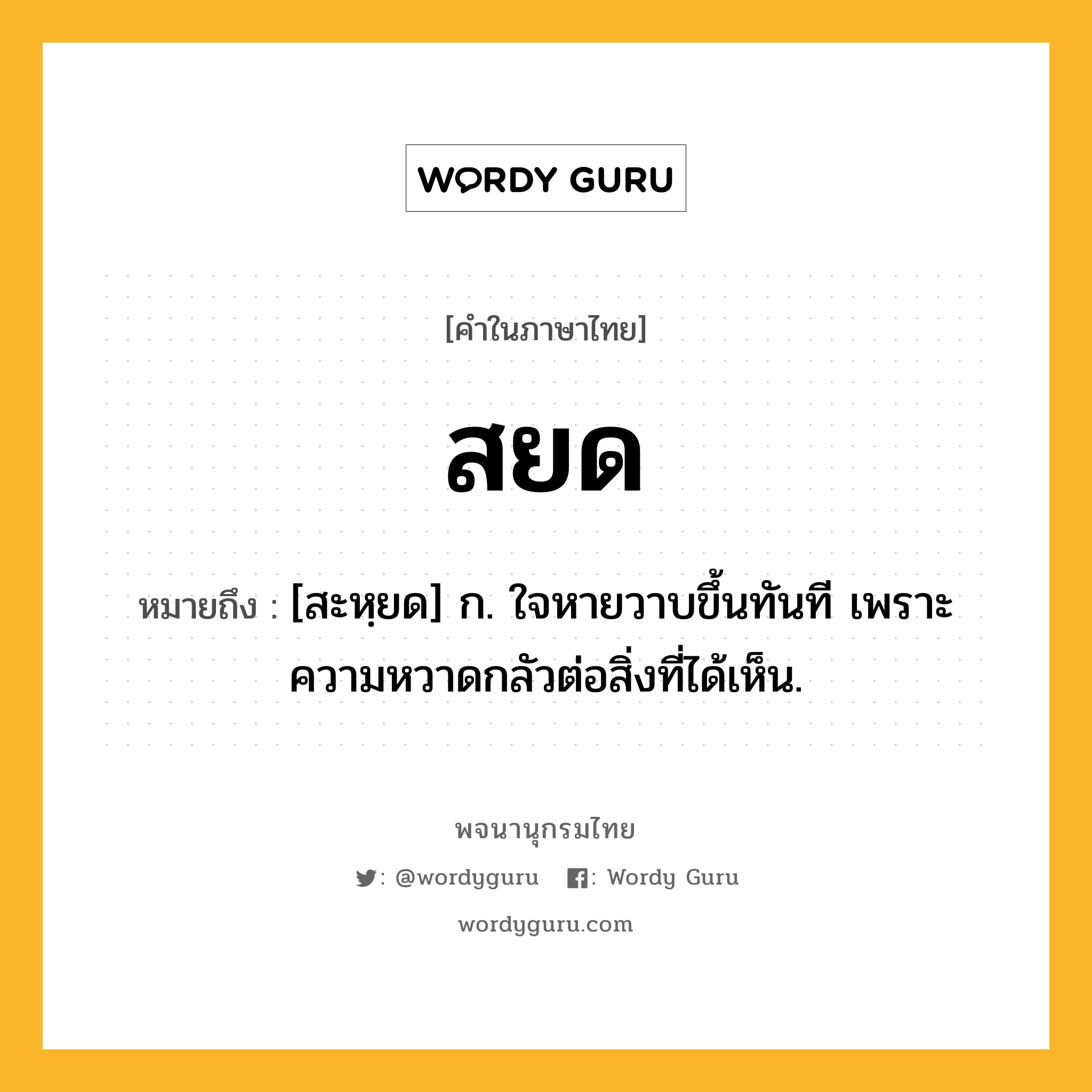 สยด หมายถึงอะไร?, คำในภาษาไทย สยด หมายถึง [สะหฺยด] ก. ใจหายวาบขึ้นทันที เพราะความหวาดกลัวต่อสิ่งที่ได้เห็น.