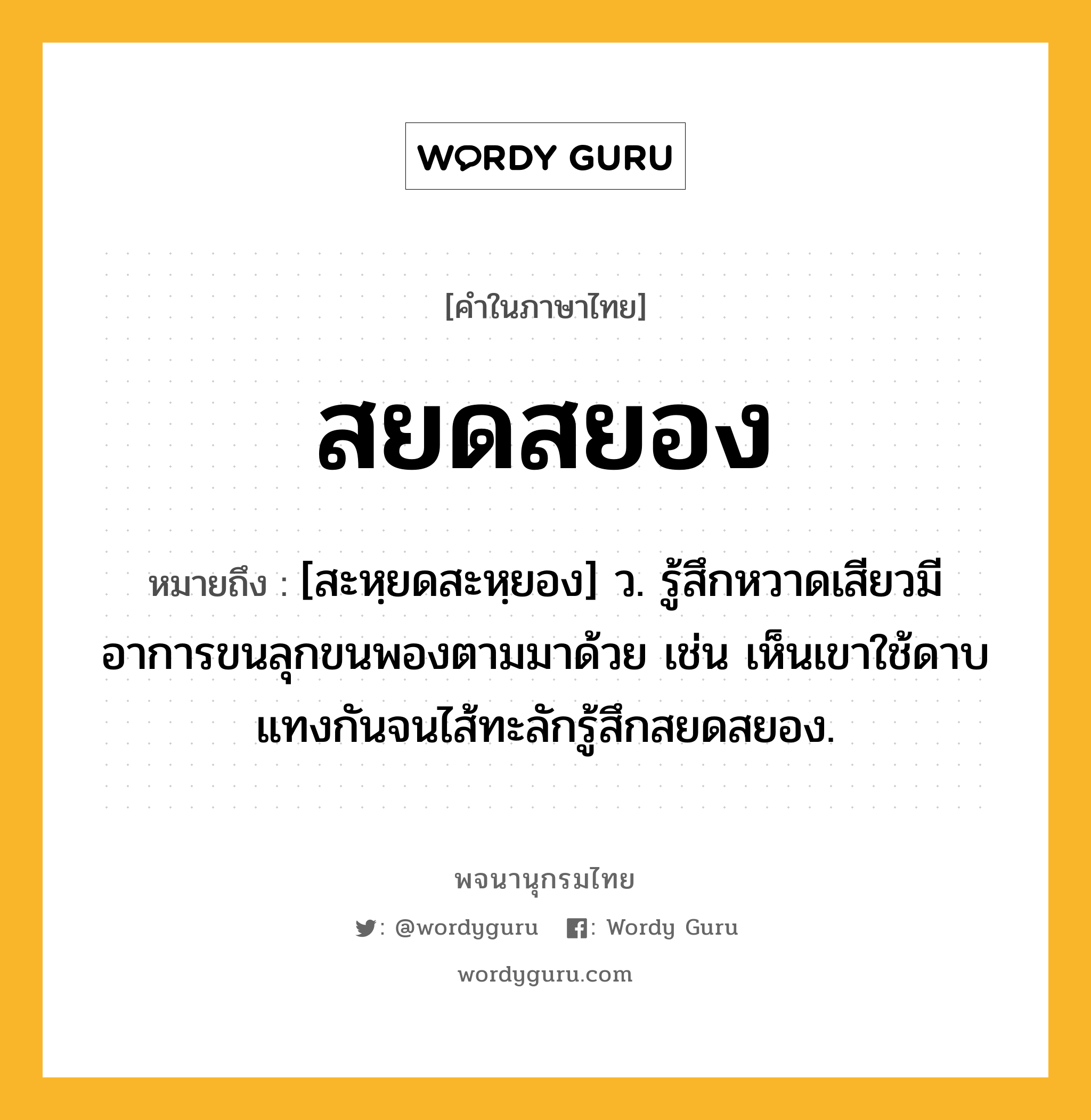 สยดสยอง หมายถึงอะไร?, คำในภาษาไทย สยดสยอง หมายถึง [สะหฺยดสะหฺยอง] ว. รู้สึกหวาดเสียวมีอาการขนลุกขนพองตามมาด้วย เช่น เห็นเขาใช้ดาบแทงกันจนไส้ทะลักรู้สึกสยดสยอง.