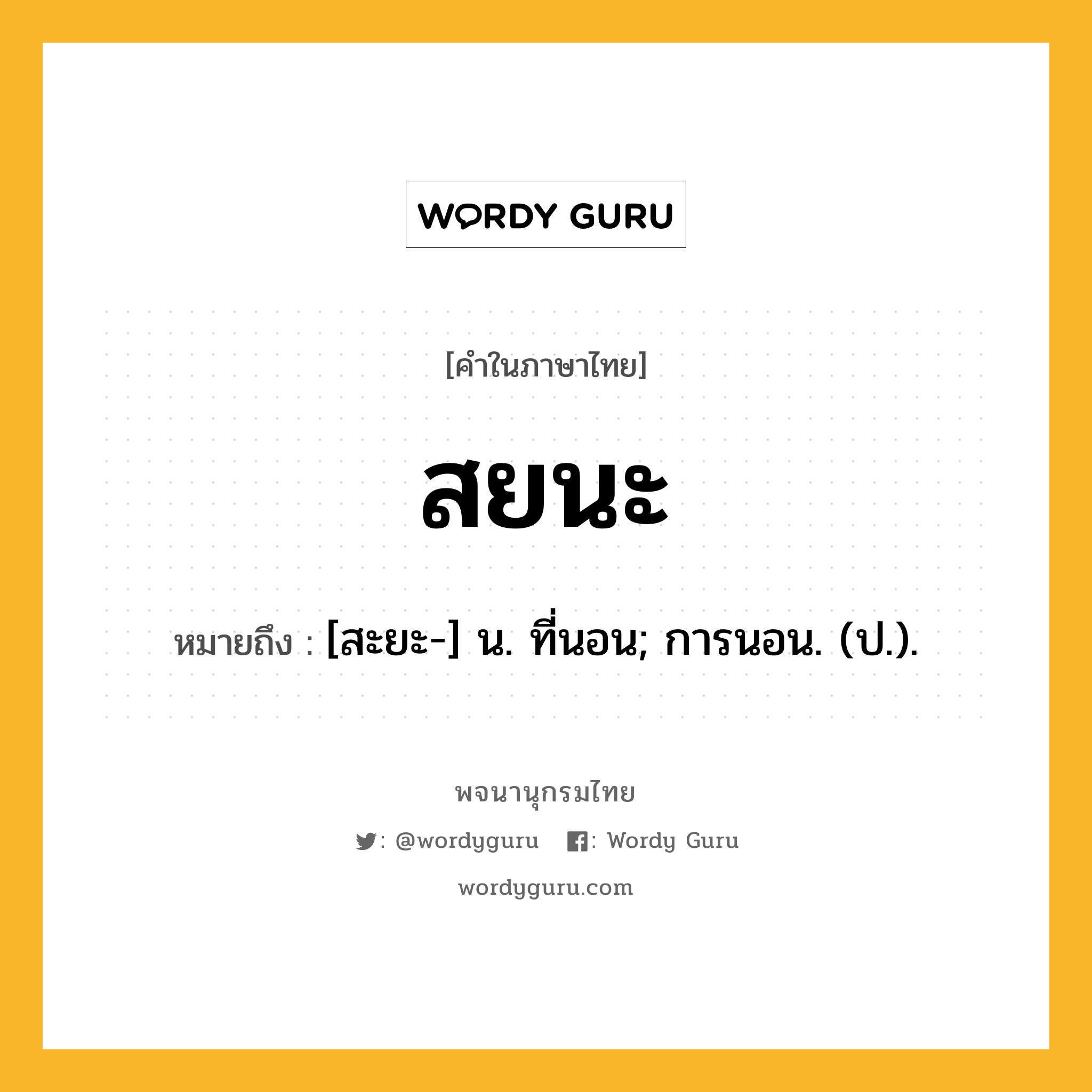 สยนะ หมายถึงอะไร?, คำในภาษาไทย สยนะ หมายถึง [สะยะ-] น. ที่นอน; การนอน. (ป.).