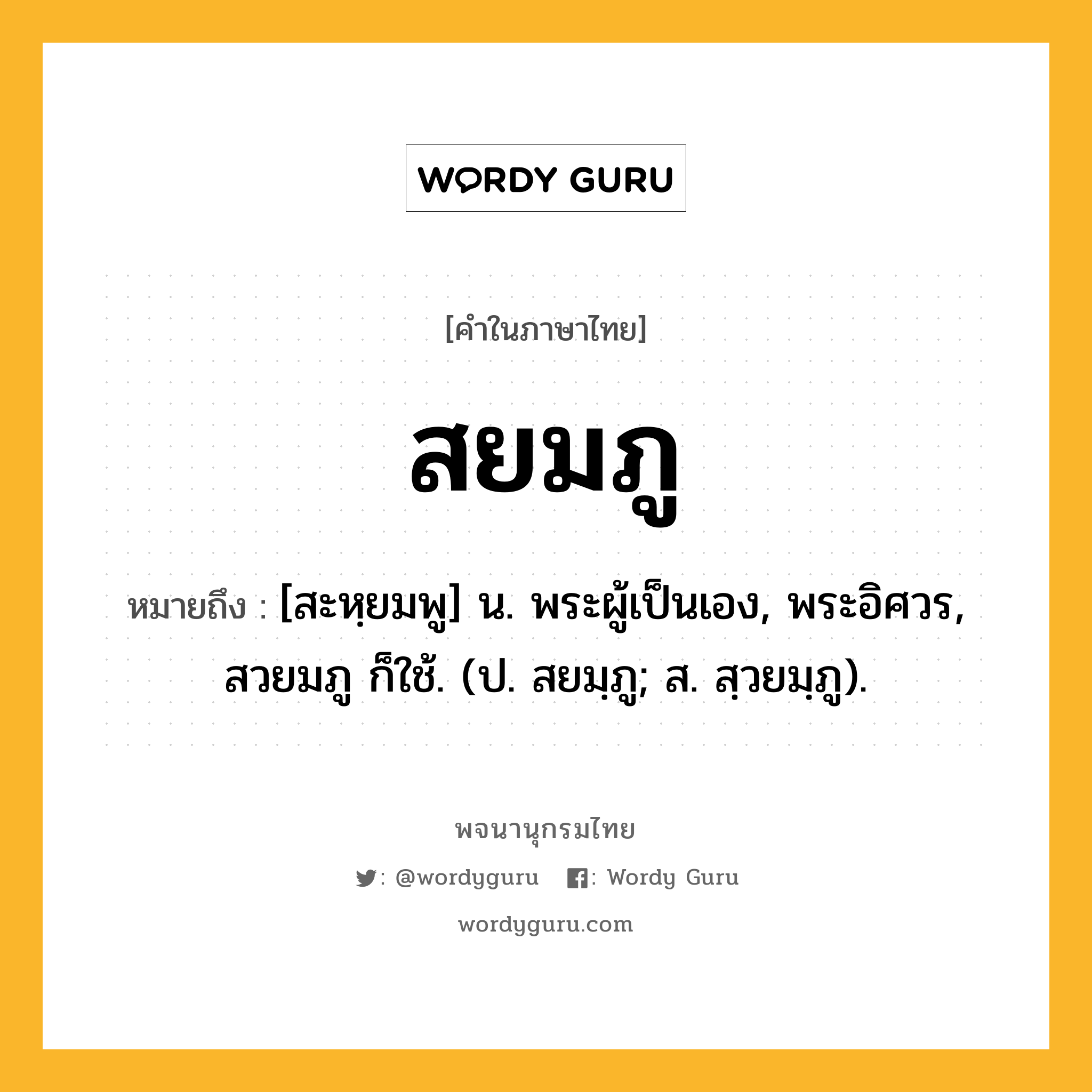 สยมภู ความหมาย หมายถึงอะไร?, คำในภาษาไทย สยมภู หมายถึง [สะหฺยมพู] น. พระผู้เป็นเอง, พระอิศวร, สวยมภู ก็ใช้. (ป. สยมฺภู; ส. สฺวยมฺภู).