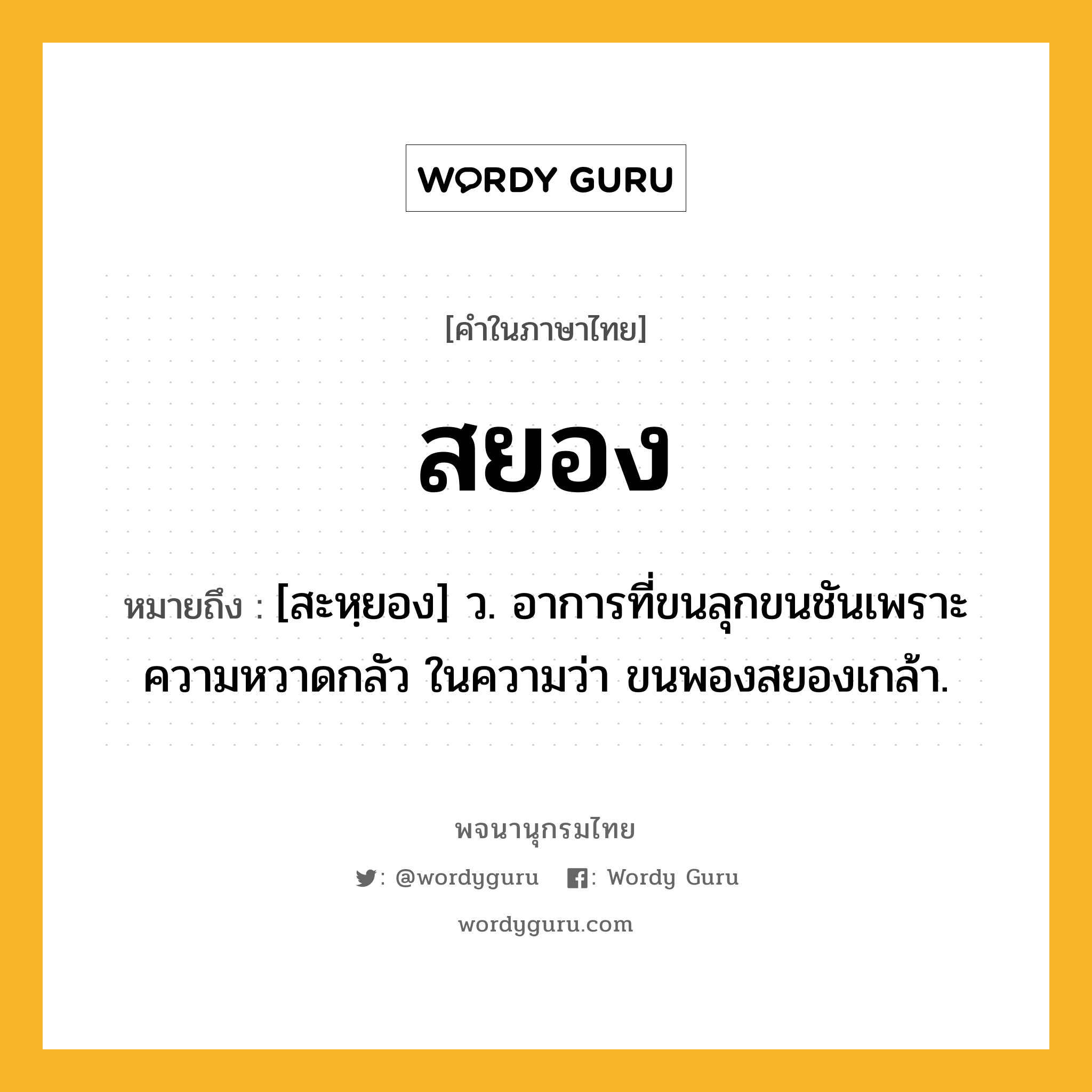 สยอง ความหมาย หมายถึงอะไร?, คำในภาษาไทย สยอง หมายถึง [สะหฺยอง] ว. อาการที่ขนลุกขนชันเพราะความหวาดกลัว ในความว่า ขนพองสยองเกล้า.