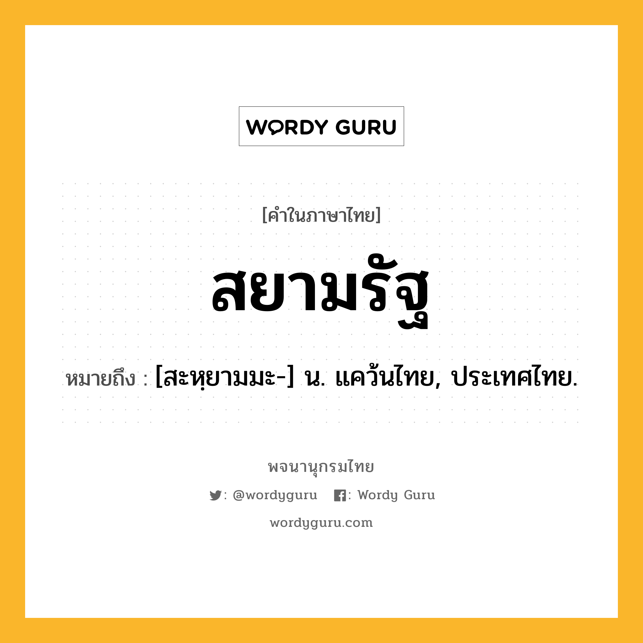 สยามรัฐ ความหมาย หมายถึงอะไร?, คำในภาษาไทย สยามรัฐ หมายถึง [สะหฺยามมะ-] น. แคว้นไทย, ประเทศไทย.