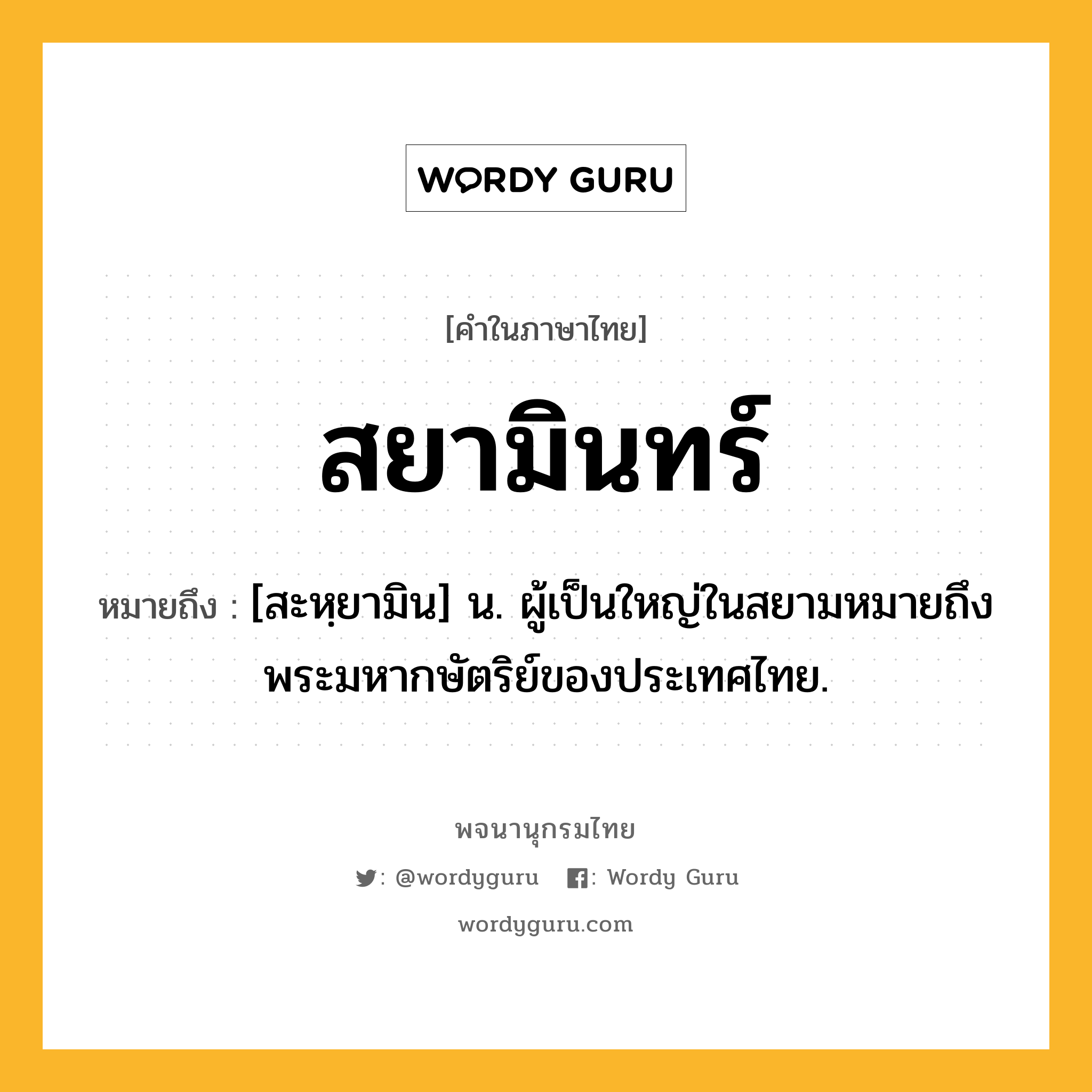 สยามินทร์ หมายถึงอะไร?, คำในภาษาไทย สยามินทร์ หมายถึง [สะหฺยามิน] น. ผู้เป็นใหญ่ในสยามหมายถึง พระมหากษัตริย์ของประเทศไทย.