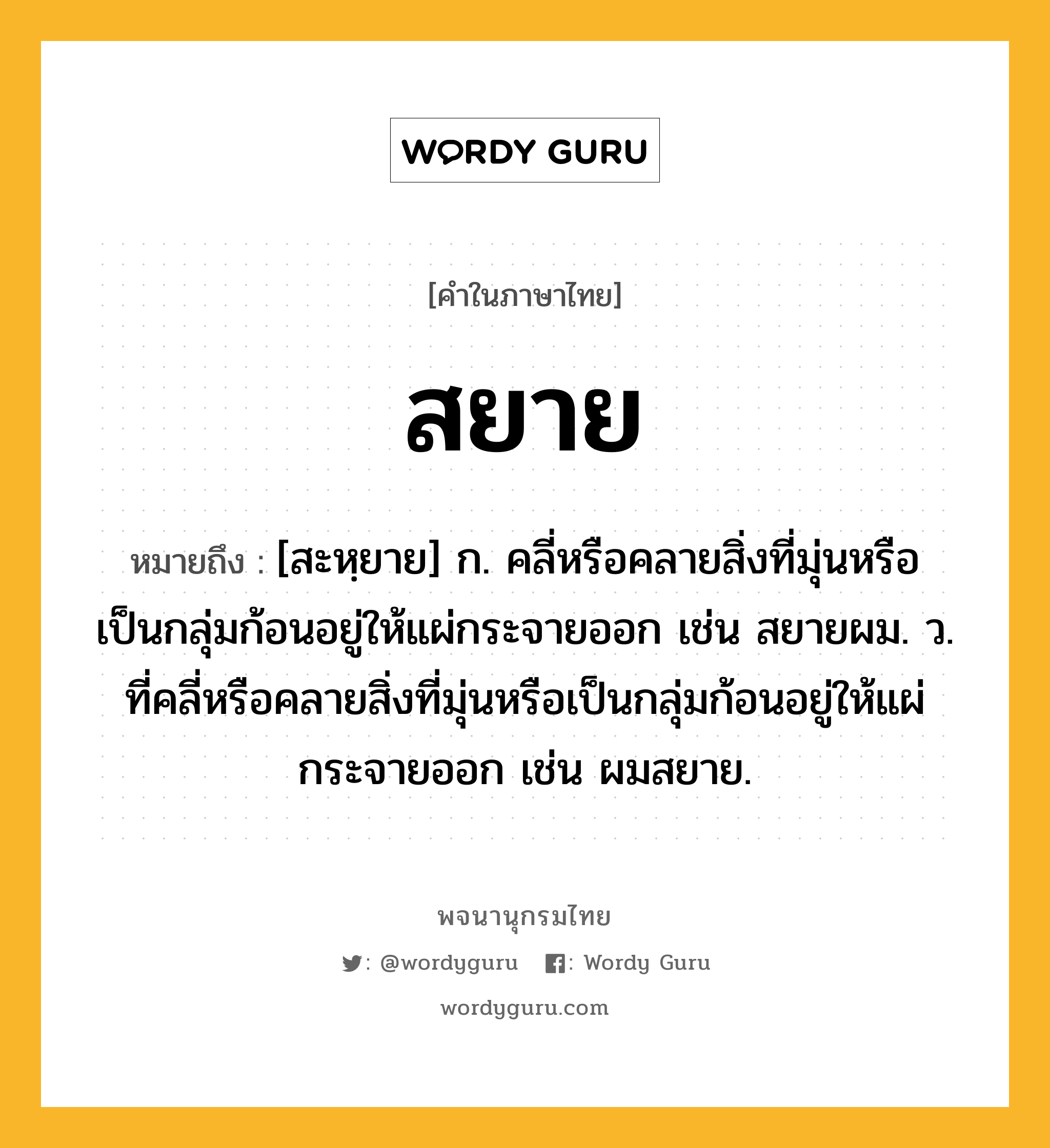 สยาย หมายถึงอะไร?, คำในภาษาไทย สยาย หมายถึง [สะหฺยาย] ก. คลี่หรือคลายสิ่งที่มุ่นหรือเป็นกลุ่มก้อนอยู่ให้แผ่กระจายออก เช่น สยายผม. ว. ที่คลี่หรือคลายสิ่งที่มุ่นหรือเป็นกลุ่มก้อนอยู่ให้แผ่กระจายออก เช่น ผมสยาย.