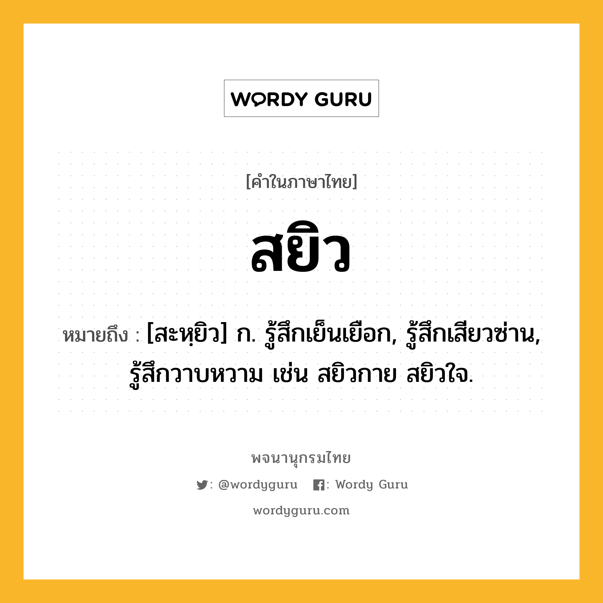 สยิว หมายถึงอะไร?, คำในภาษาไทย สยิว หมายถึง [สะหฺยิว] ก. รู้สึกเย็นเยือก, รู้สึกเสียวซ่าน, รู้สึกวาบหวาม เช่น สยิวกาย สยิวใจ.