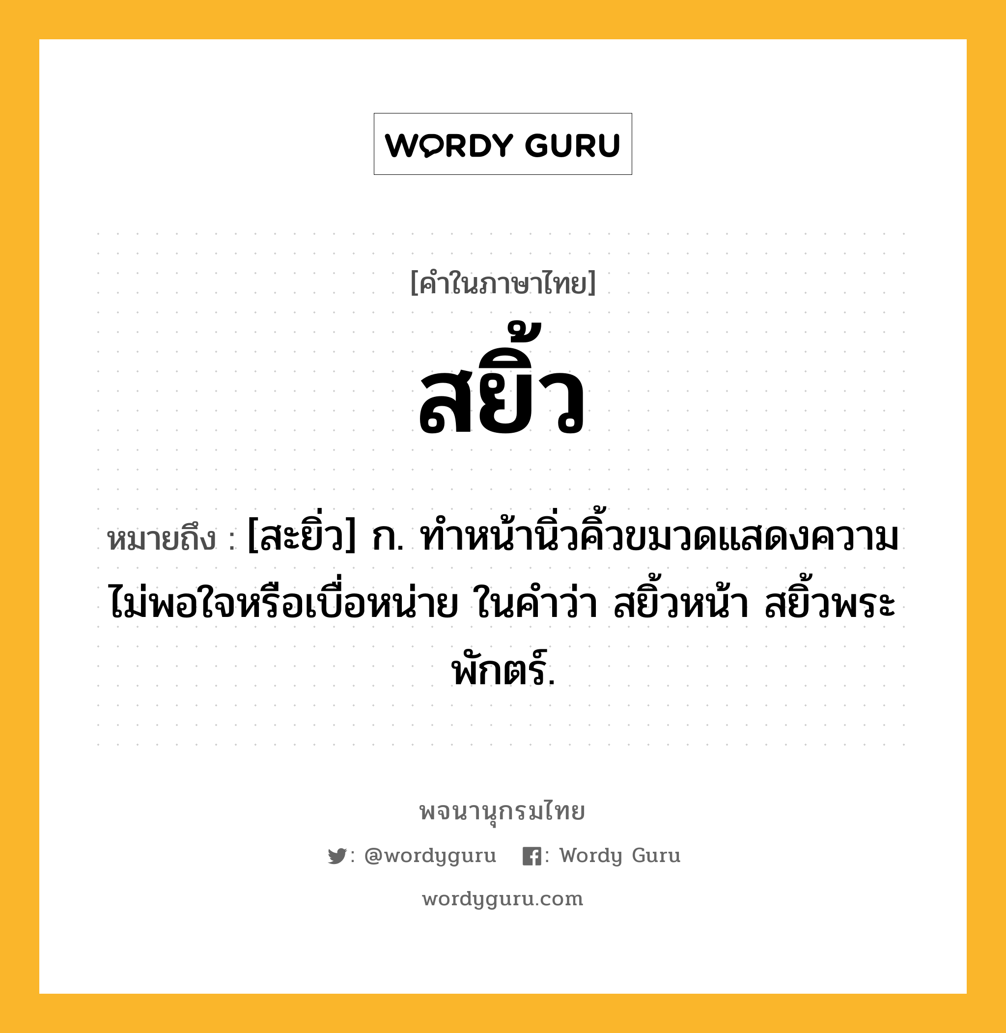 สยิ้ว หมายถึงอะไร?, คำในภาษาไทย สยิ้ว หมายถึง [สะยิ่ว] ก. ทําหน้านิ่วคิ้วขมวดแสดงความไม่พอใจหรือเบื่อหน่าย ในคำว่า สยิ้วหน้า สยิ้วพระพักตร์.