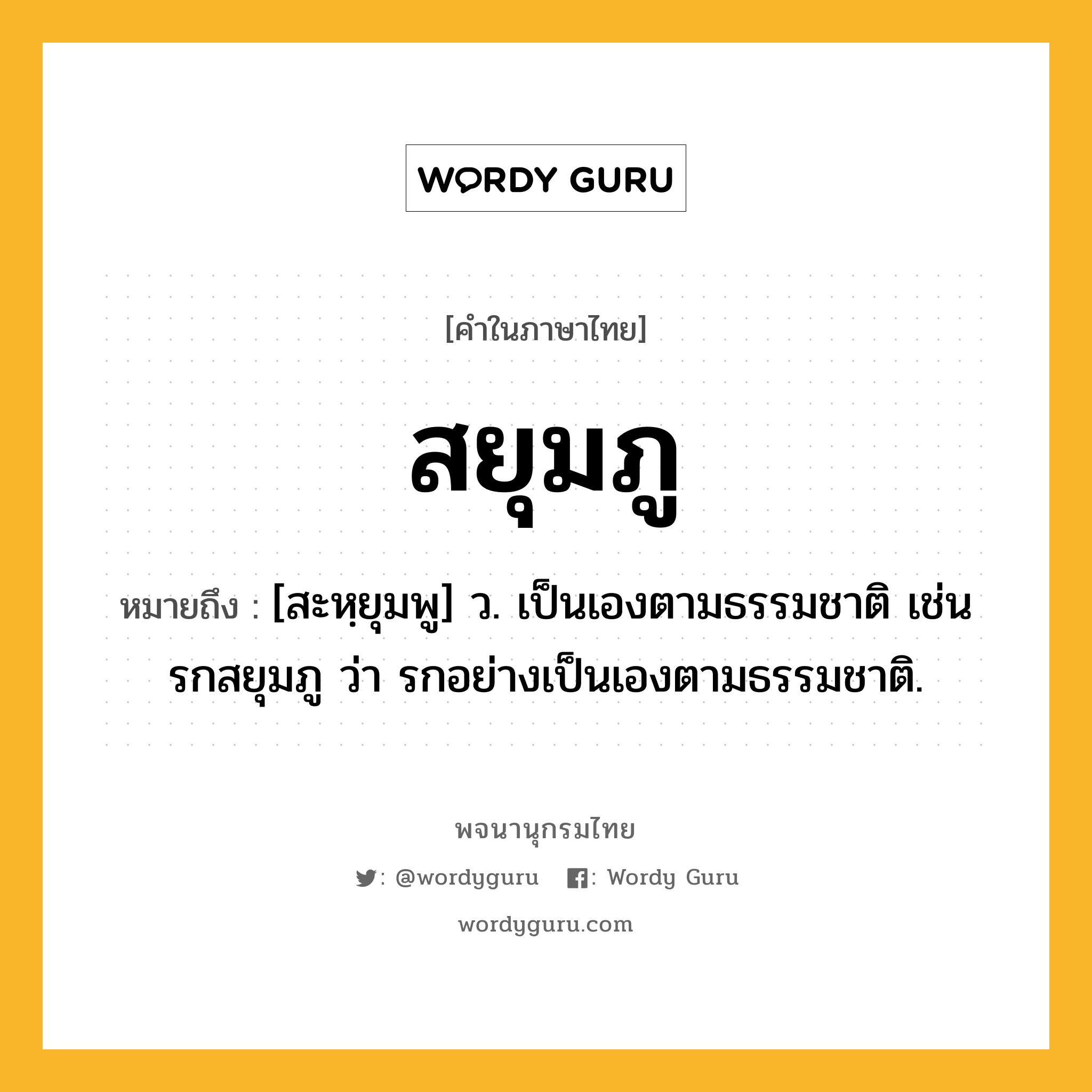 สยุมภู หมายถึงอะไร?, คำในภาษาไทย สยุมภู หมายถึง [สะหฺยุมพู] ว. เป็นเองตามธรรมชาติ เช่น รกสยุมภู ว่า รกอย่างเป็นเองตามธรรมชาติ.