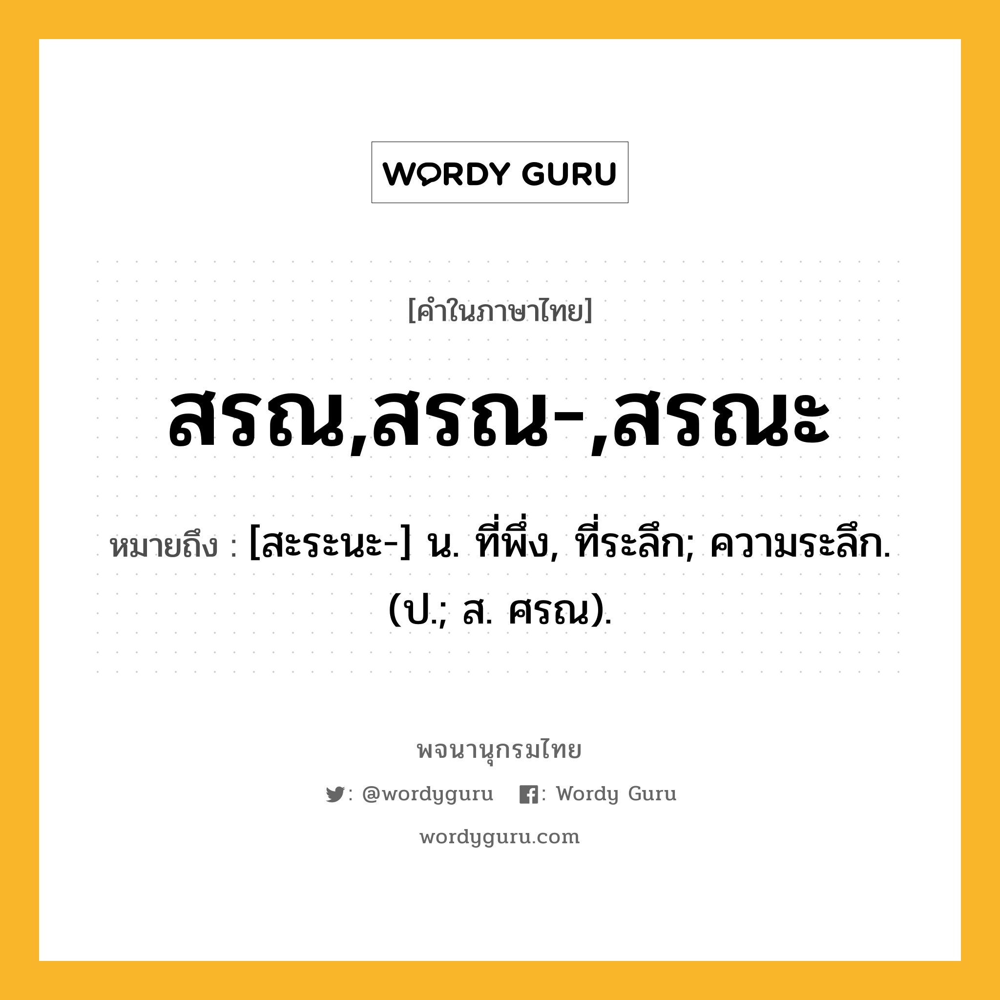 สรณ,สรณ-,สรณะ หมายถึงอะไร?, คำในภาษาไทย สรณ,สรณ-,สรณะ หมายถึง [สะระนะ-] น. ที่พึ่ง, ที่ระลึก; ความระลึก. (ป.; ส. ศรณ).