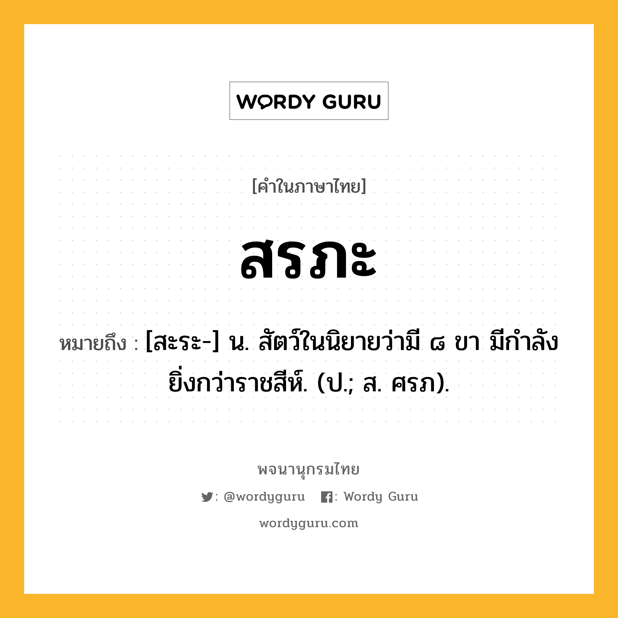 สรภะ หมายถึงอะไร?, คำในภาษาไทย สรภะ หมายถึง [สะระ-] น. สัตว์ในนิยายว่ามี ๘ ขา มีกําลังยิ่งกว่าราชสีห์. (ป.; ส. ศรภ).