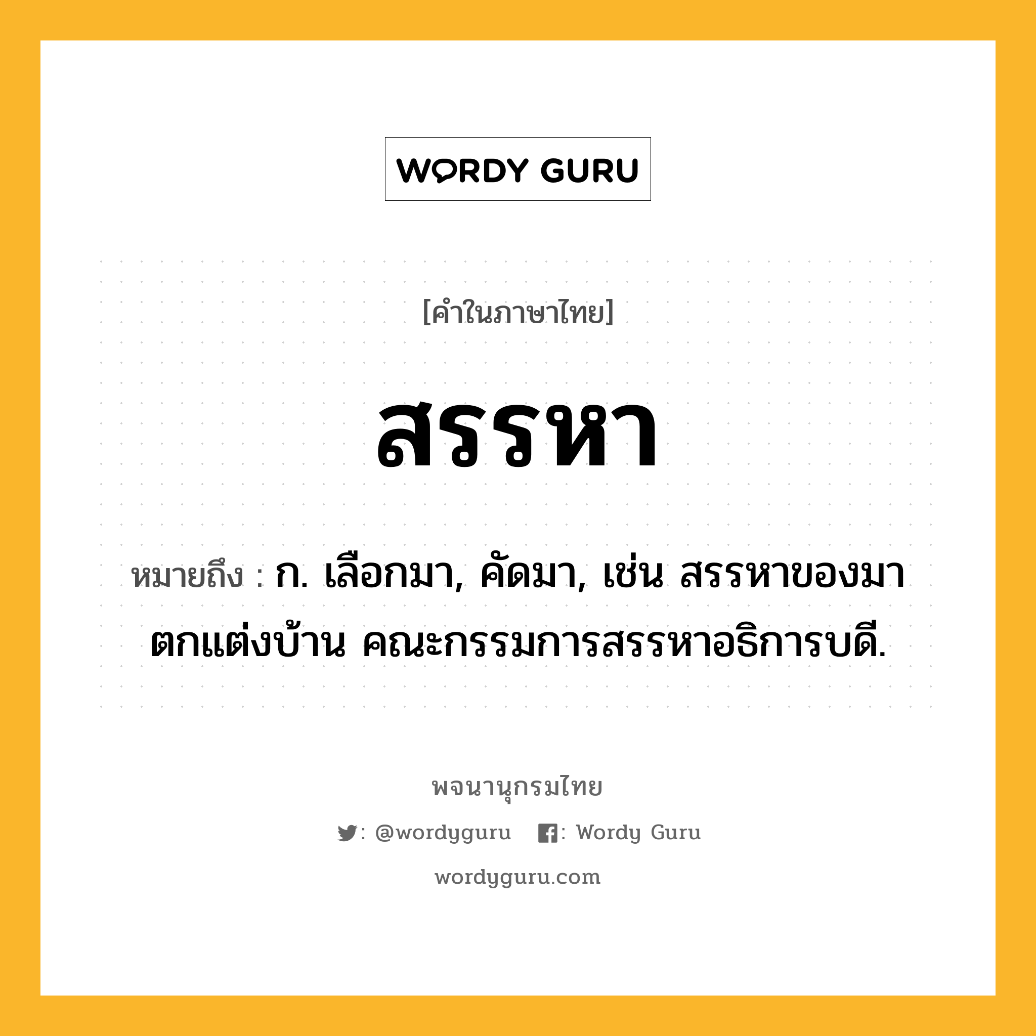 สรรหา หมายถึงอะไร?, คำในภาษาไทย สรรหา หมายถึง ก. เลือกมา, คัดมา, เช่น สรรหาของมาตกแต่งบ้าน คณะกรรมการสรรหาอธิการบดี.