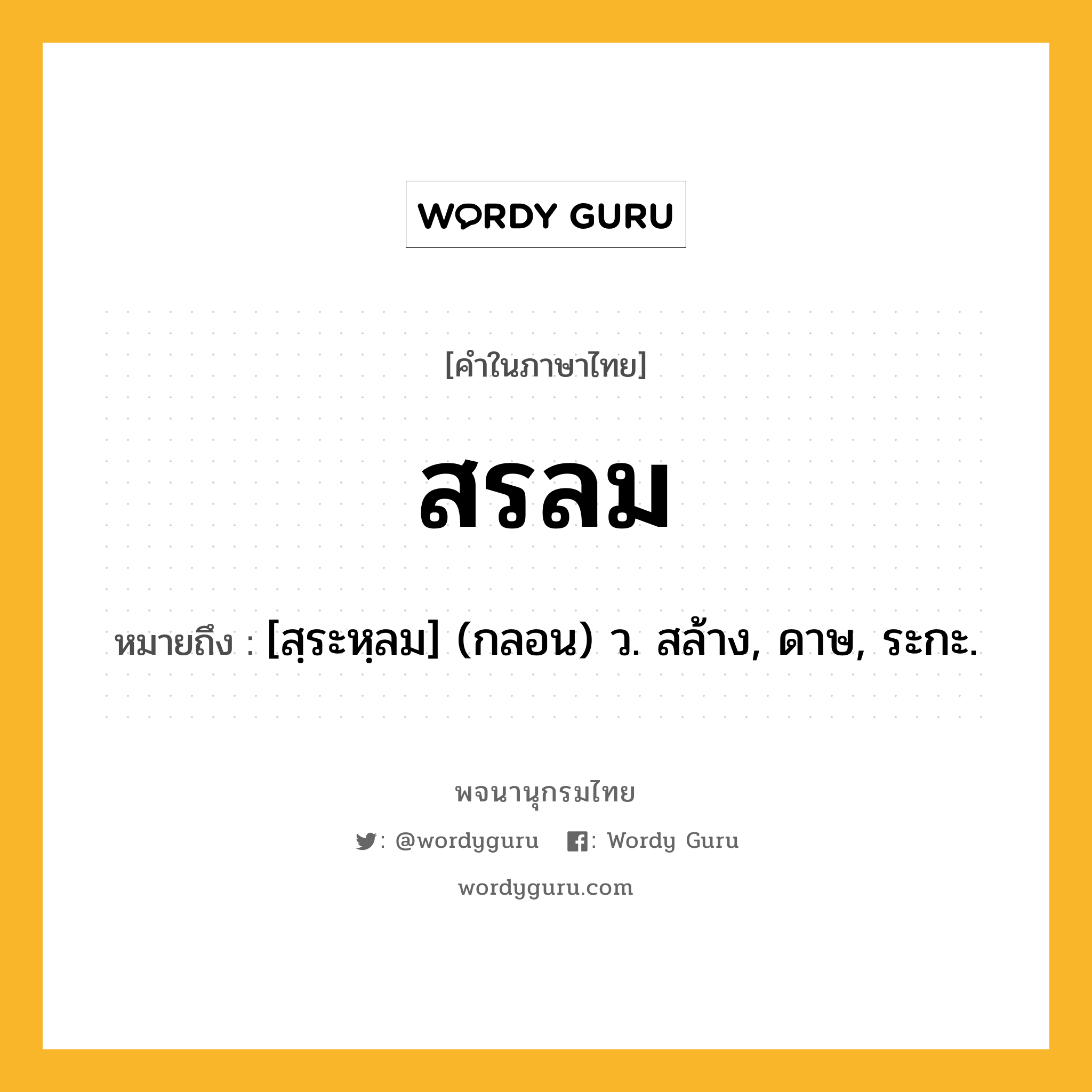 สรลม ความหมาย หมายถึงอะไร?, คำในภาษาไทย สรลม หมายถึง [สฺระหฺลม] (กลอน) ว. สล้าง, ดาษ, ระกะ.