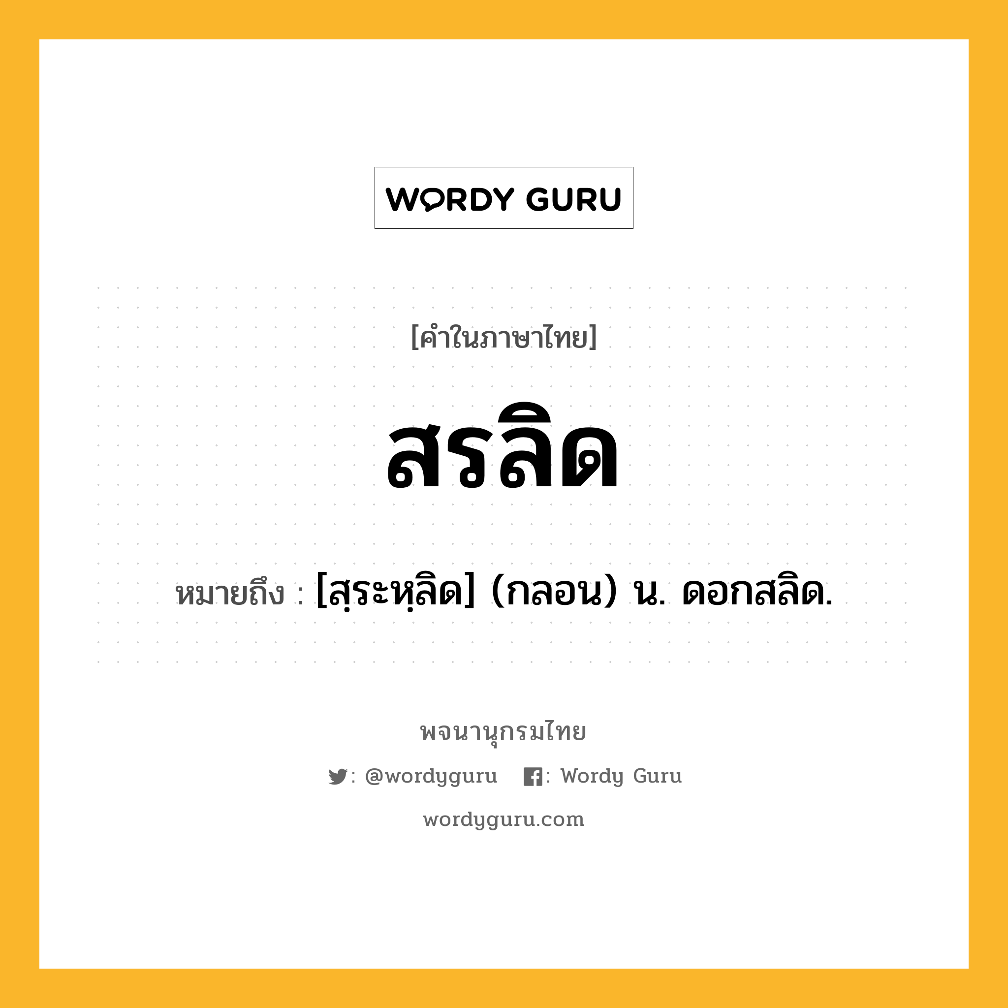 สรลิด หมายถึงอะไร?, คำในภาษาไทย สรลิด หมายถึง [สฺระหฺลิด] (กลอน) น. ดอกสลิด.