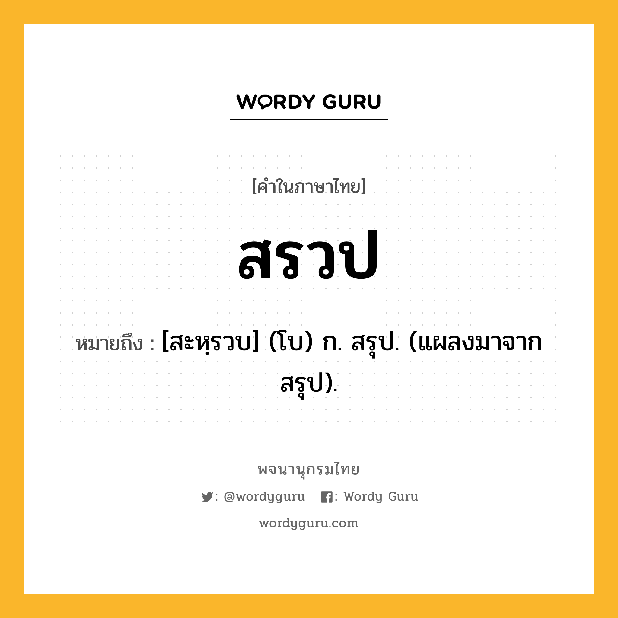 สรวป หมายถึงอะไร?, คำในภาษาไทย สรวป หมายถึง [สะหฺรวบ] (โบ) ก. สรุป. (แผลงมาจาก สรุป).