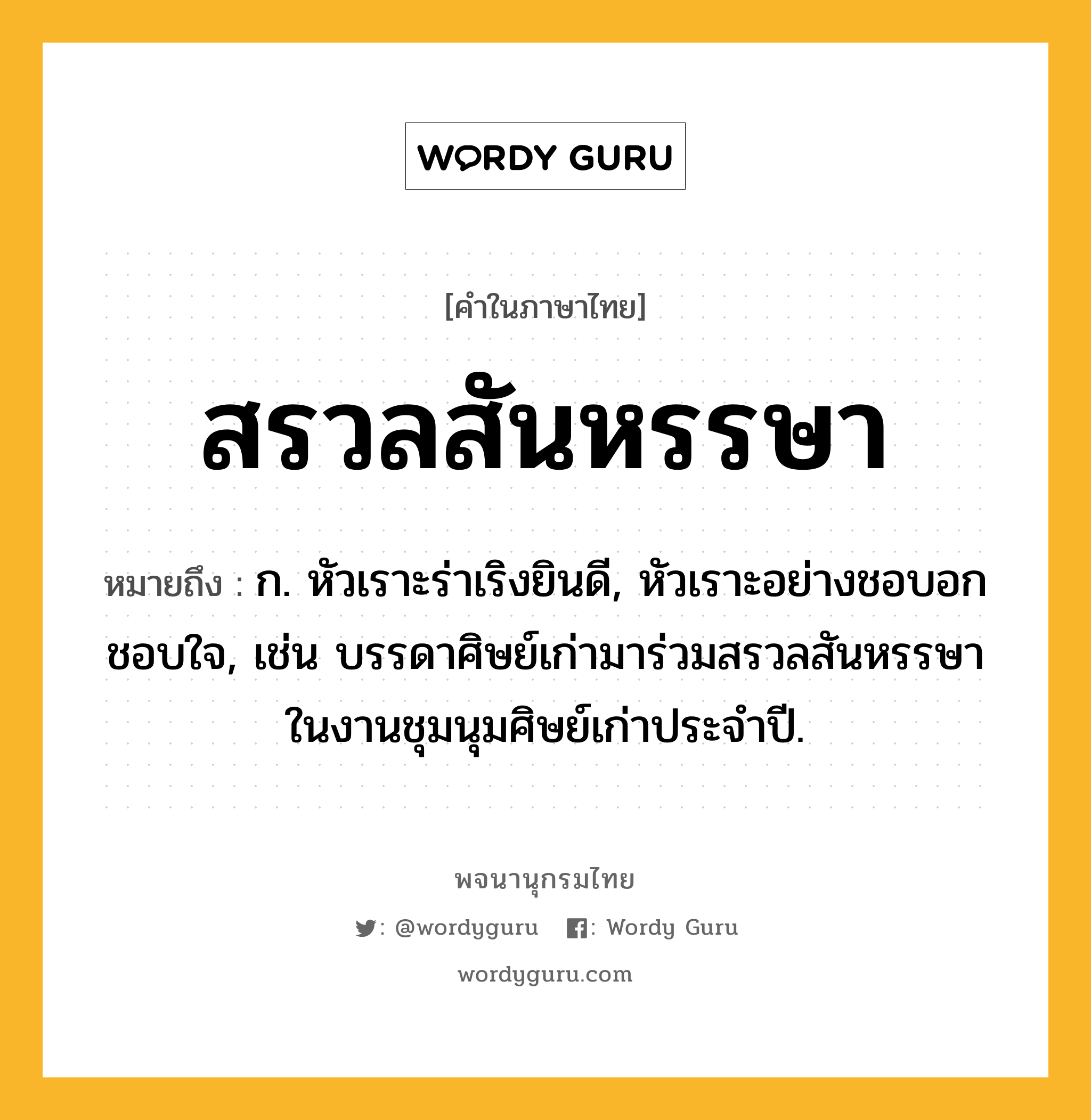 สรวลสันหรรษา หมายถึงอะไร?, คำในภาษาไทย สรวลสันหรรษา หมายถึง ก. หัวเราะร่าเริงยินดี, หัวเราะอย่างชอบอกชอบใจ, เช่น บรรดาศิษย์เก่ามาร่วมสรวลสันหรรษาในงานชุมนุมศิษย์เก่าประจำปี.