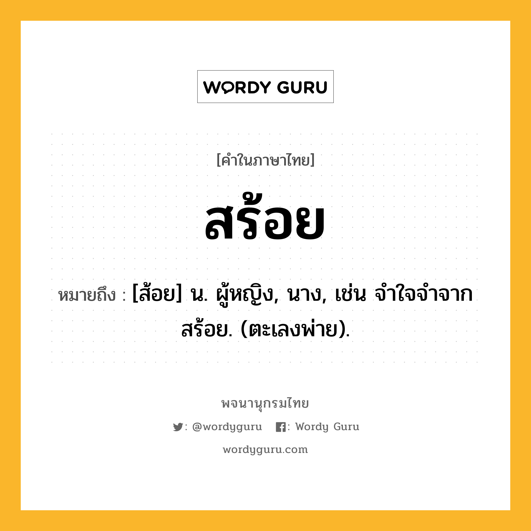 สร้อย หมายถึงอะไร?, คำในภาษาไทย สร้อย หมายถึง [ส้อย] น. ผู้หญิง, นาง, เช่น จําใจจําจากสร้อย. (ตะเลงพ่าย).