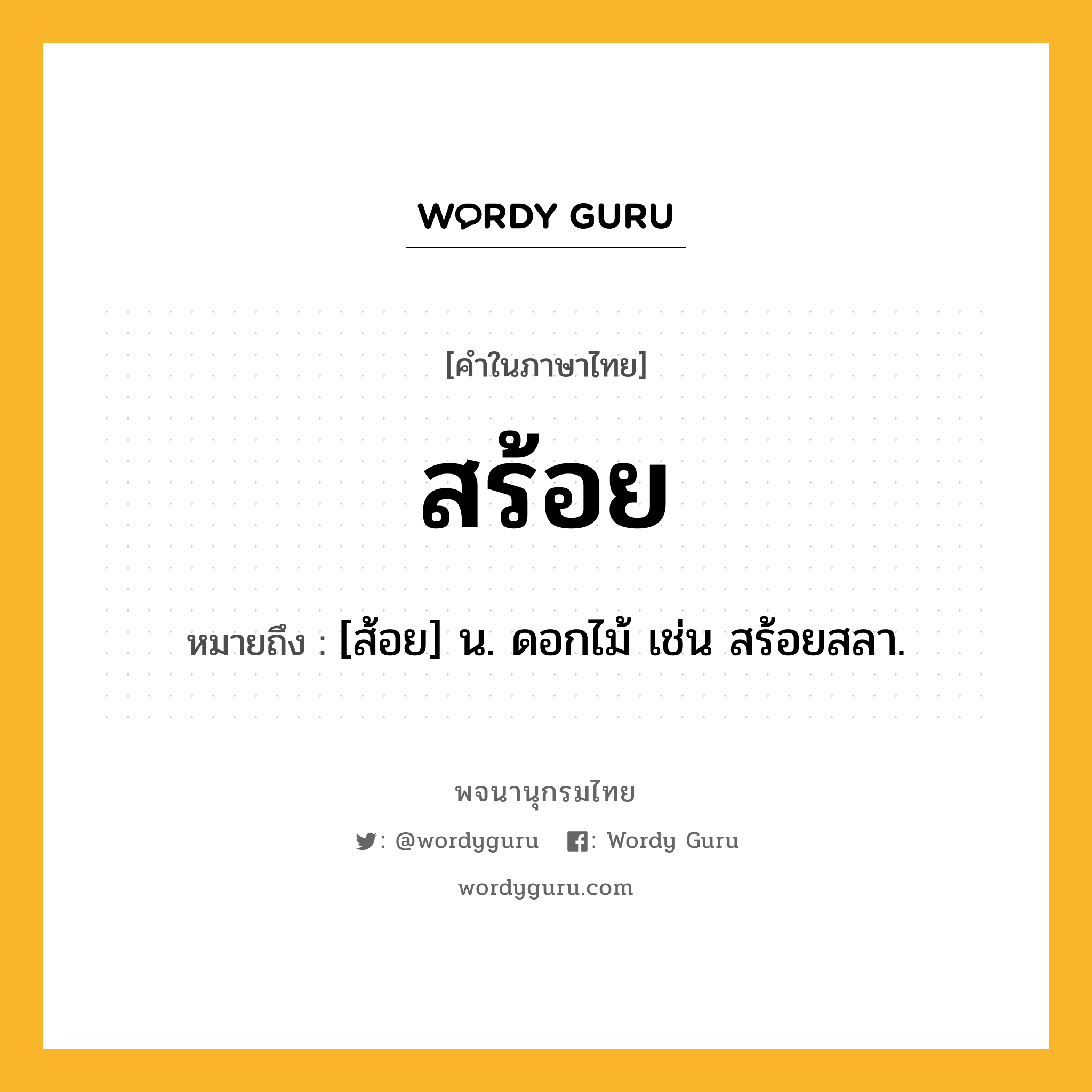 สร้อย หมายถึงอะไร?, คำในภาษาไทย สร้อย หมายถึง [ส้อย] น. ดอกไม้ เช่น สร้อยสลา.