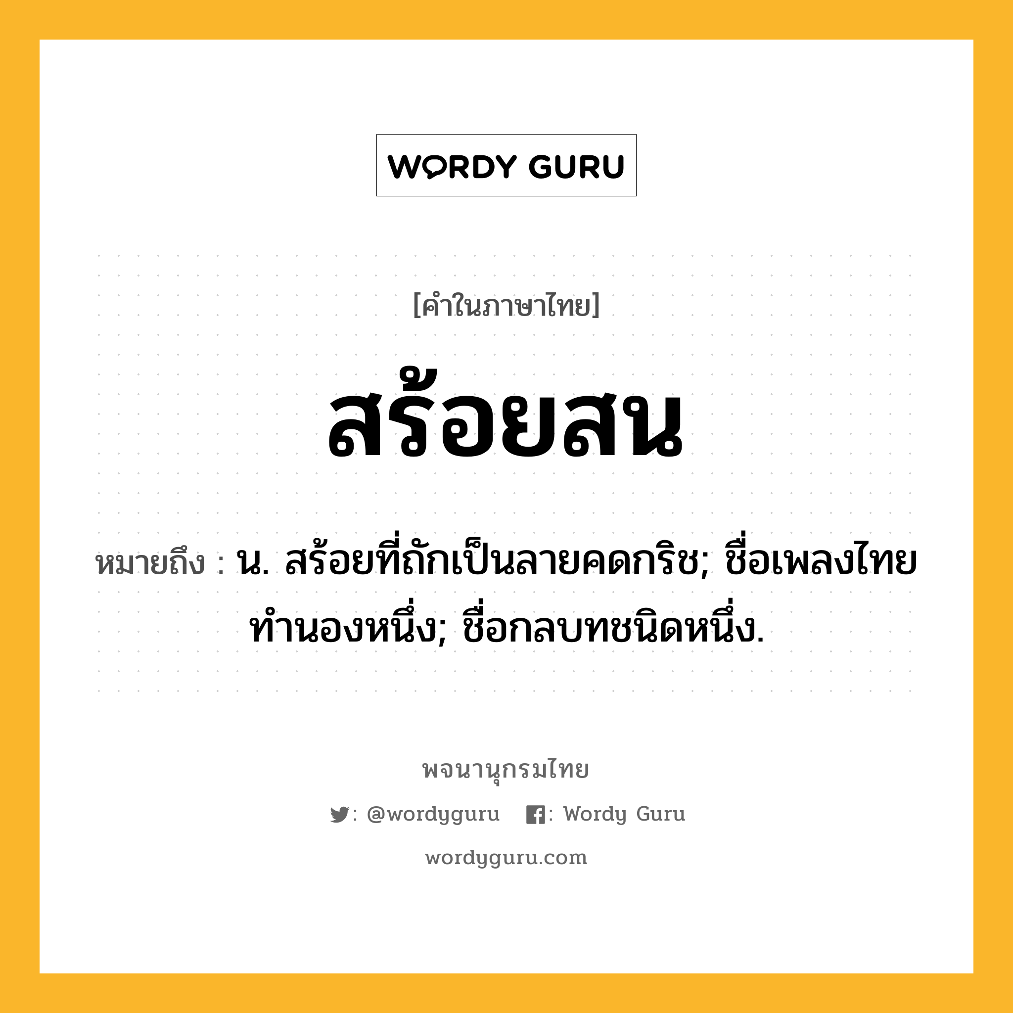 สร้อยสน หมายถึงอะไร?, คำในภาษาไทย สร้อยสน หมายถึง น. สร้อยที่ถักเป็นลายคดกริช; ชื่อเพลงไทยทํานองหนึ่ง; ชื่อกลบทชนิดหนึ่ง.