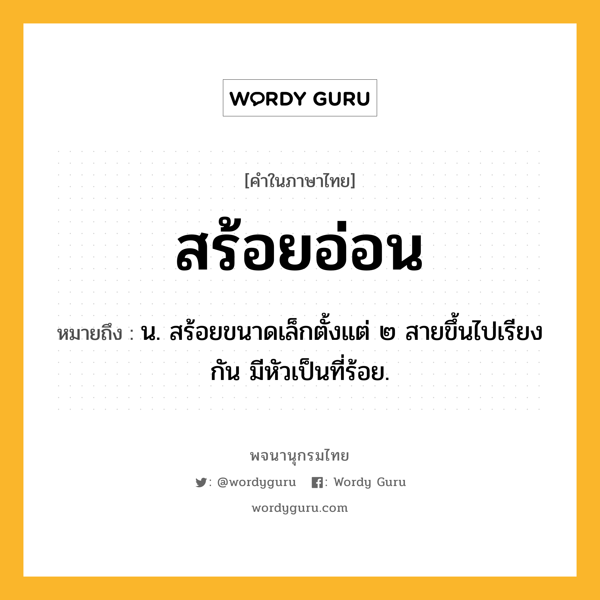 สร้อยอ่อน ความหมาย หมายถึงอะไร?, คำในภาษาไทย สร้อยอ่อน หมายถึง น. สร้อยขนาดเล็กตั้งแต่ ๒ สายขึ้นไปเรียงกัน มีหัวเป็นที่ร้อย.