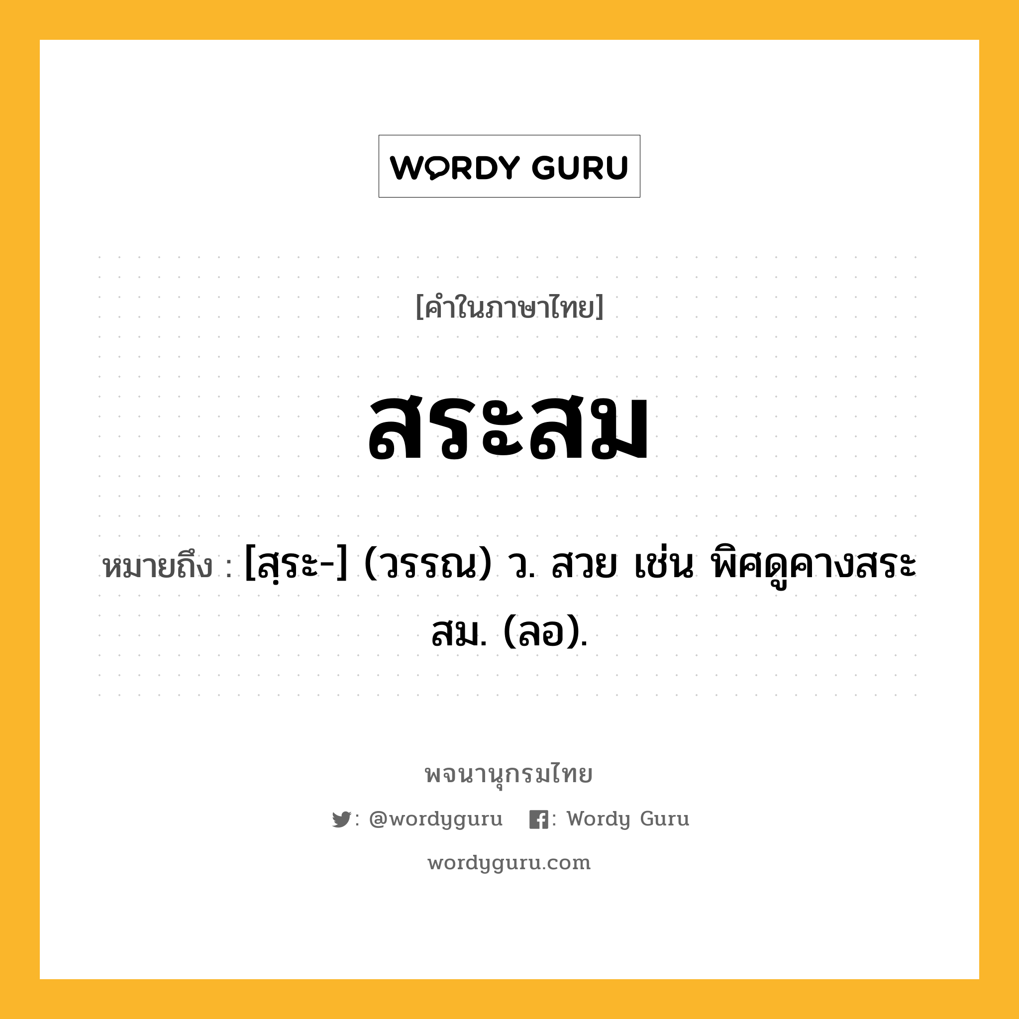 สระสม ความหมาย หมายถึงอะไร?, คำในภาษาไทย สระสม หมายถึง [สฺระ-] (วรรณ) ว. สวย เช่น พิศดูคางสระสม. (ลอ).