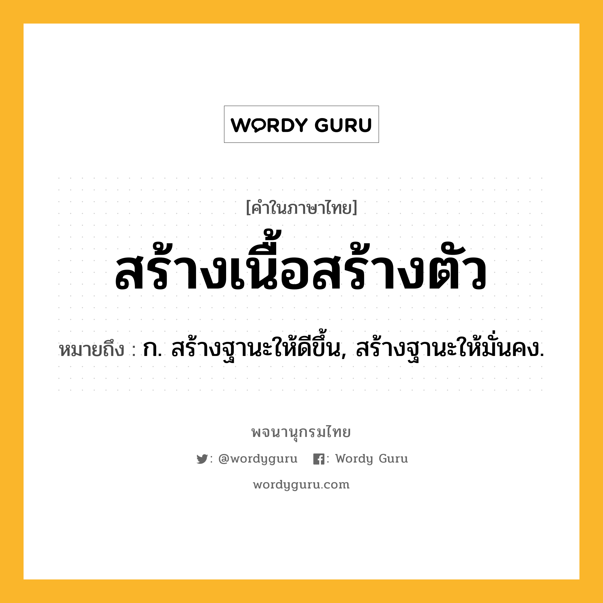 สร้างเนื้อสร้างตัว หมายถึงอะไร?, คำในภาษาไทย สร้างเนื้อสร้างตัว หมายถึง ก. สร้างฐานะให้ดีขึ้น, สร้างฐานะให้มั่นคง.