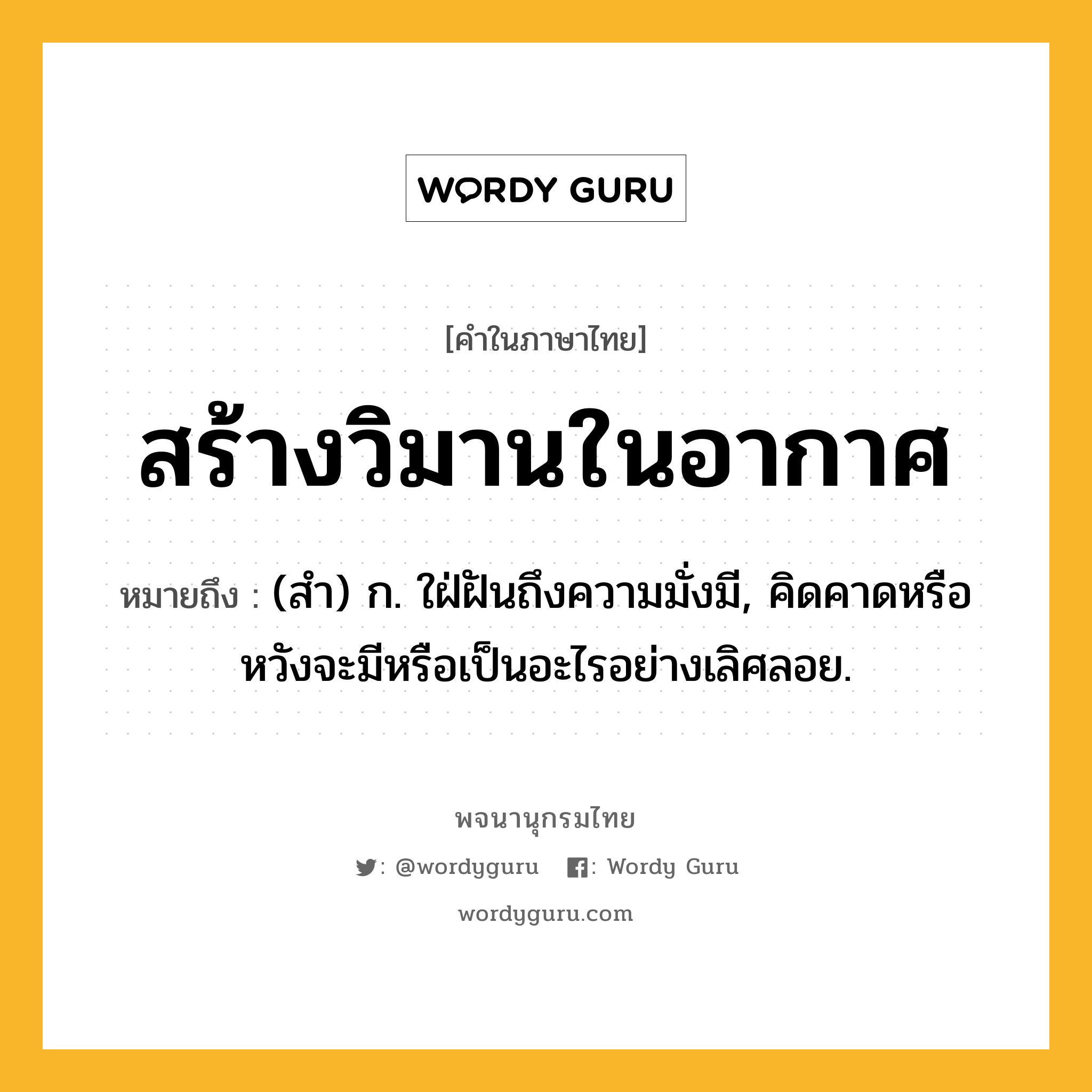 สร้างวิมานในอากาศ หมายถึงอะไร?, คำในภาษาไทย สร้างวิมานในอากาศ หมายถึง (สํา) ก. ใฝ่ฝันถึงความมั่งมี, คิดคาดหรือหวังจะมีหรือเป็นอะไรอย่างเลิศลอย.