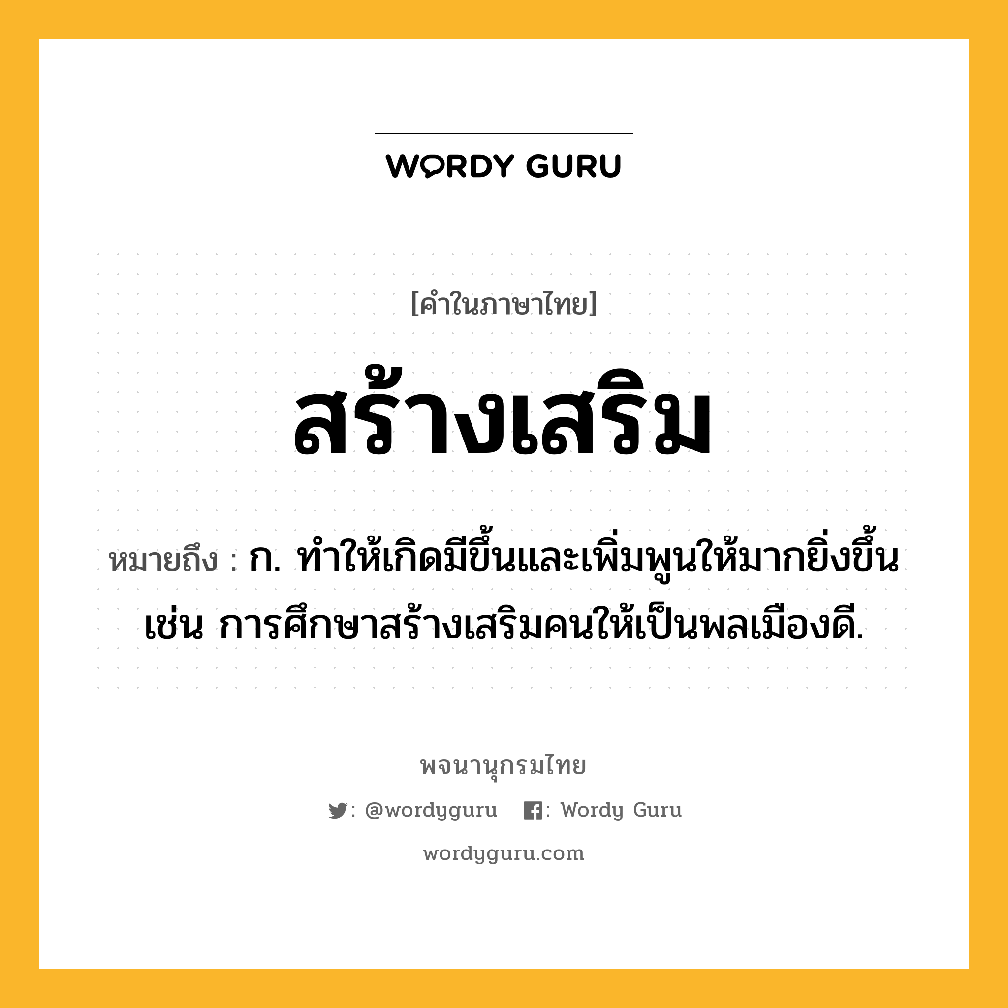 สร้างเสริม หมายถึงอะไร?, คำในภาษาไทย สร้างเสริม หมายถึง ก. ทำให้เกิดมีขึ้นและเพิ่มพูนให้มากยิ่งขึ้น เช่น การศึกษาสร้างเสริมคนให้เป็นพลเมืองดี.