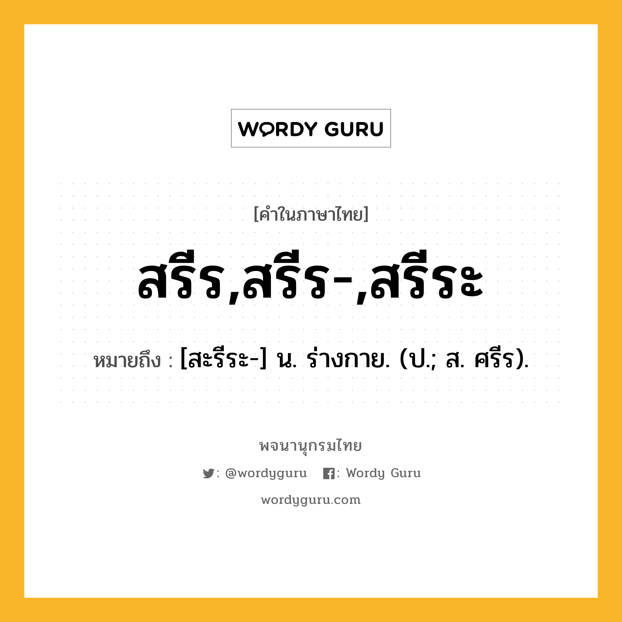 สรีร,สรีร-,สรีระ หมายถึงอะไร?, คำในภาษาไทย สรีร,สรีร-,สรีระ หมายถึง [สะรีระ-] น. ร่างกาย. (ป.; ส. ศรีร).