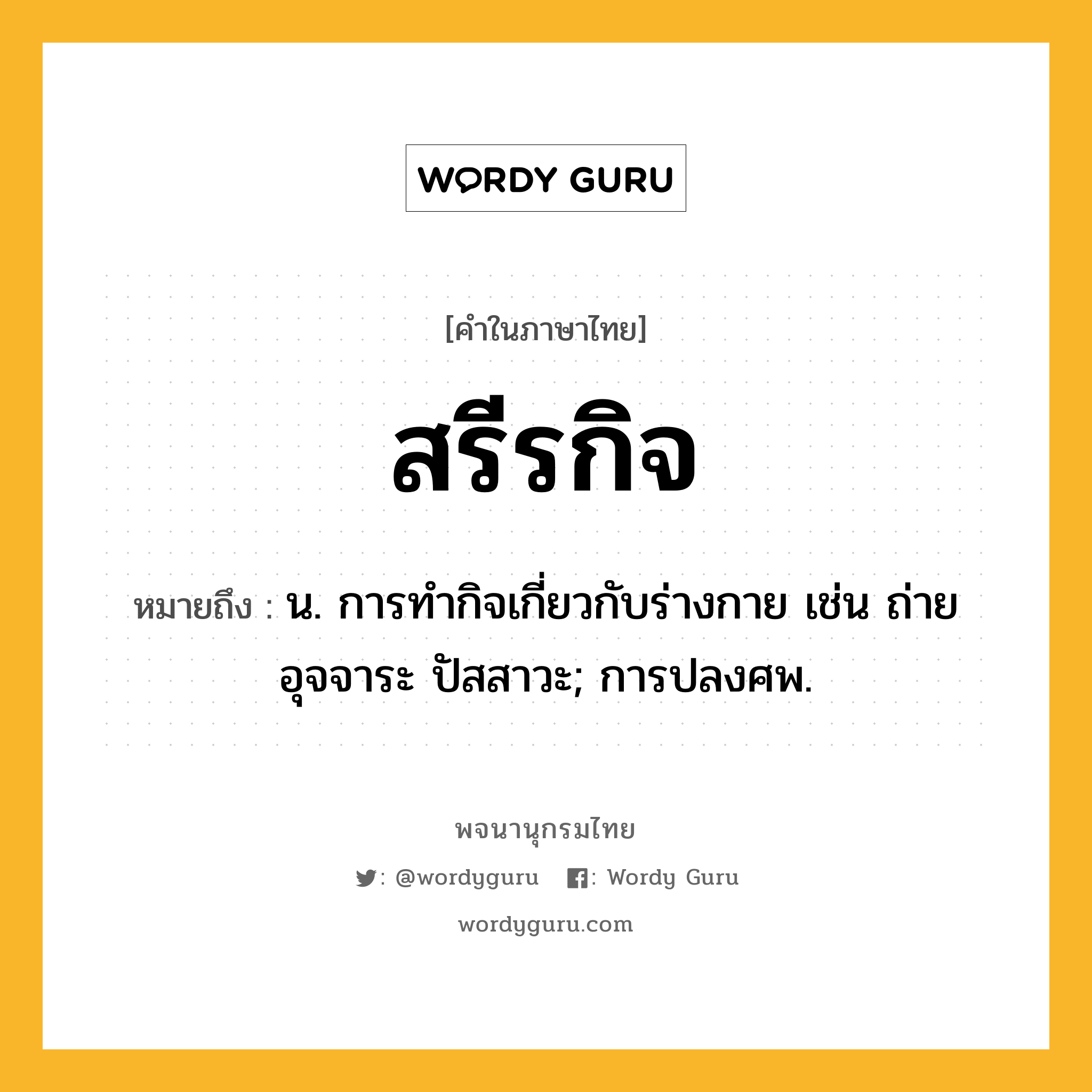 สรีรกิจ ความหมาย หมายถึงอะไร?, คำในภาษาไทย สรีรกิจ หมายถึง น. การทํากิจเกี่ยวกับร่างกาย เช่น ถ่ายอุจจาระ ปัสสาวะ; การปลงศพ.