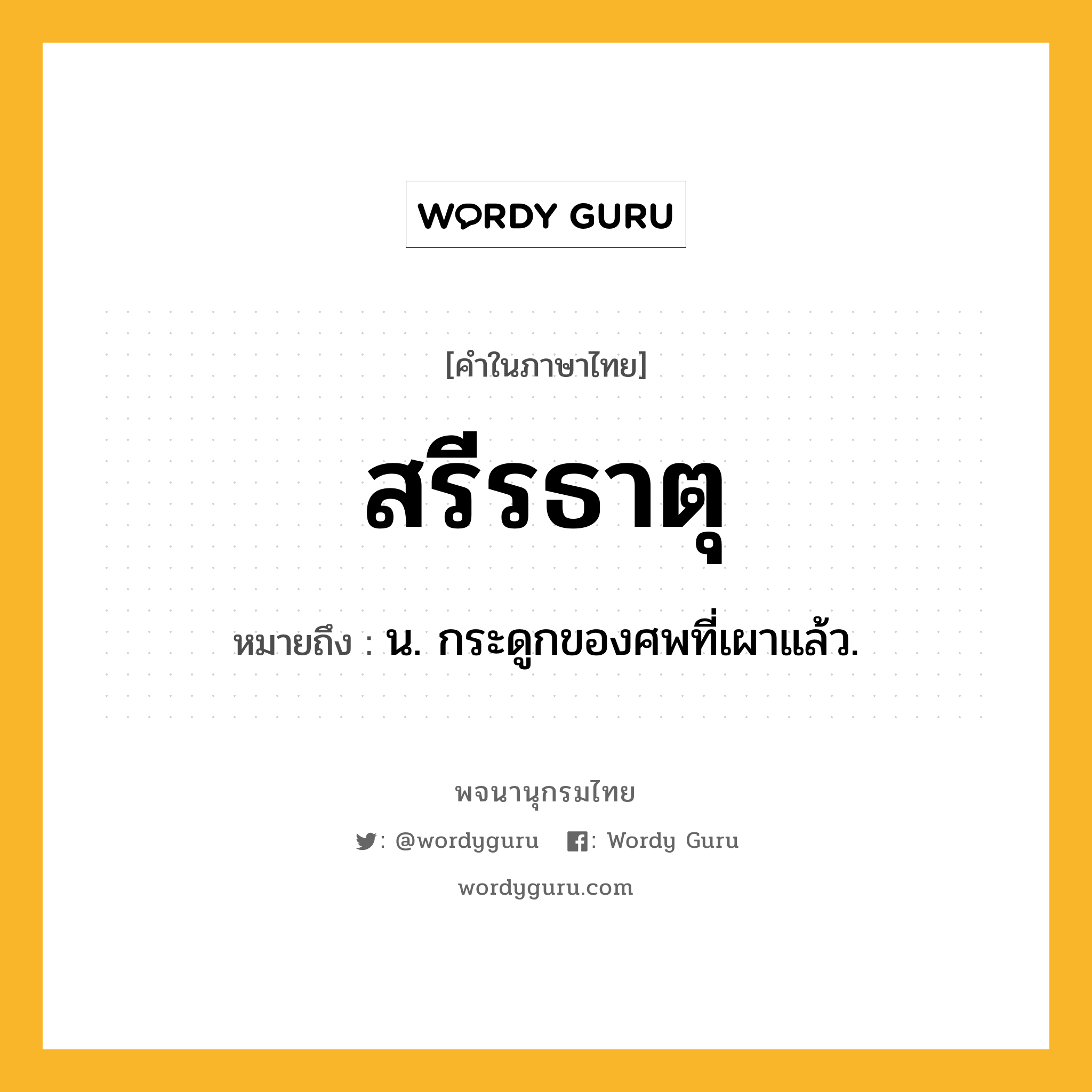 สรีรธาตุ ความหมาย หมายถึงอะไร?, คำในภาษาไทย สรีรธาตุ หมายถึง น. กระดูกของศพที่เผาแล้ว.