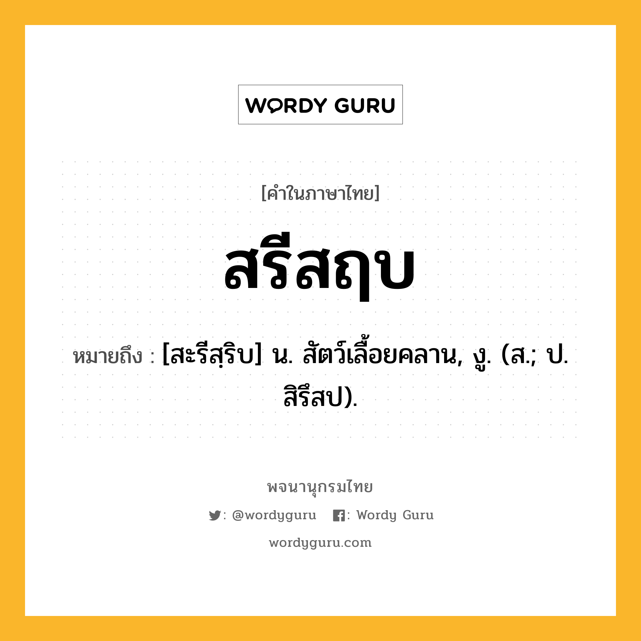 สรีสฤบ ความหมาย หมายถึงอะไร?, คำในภาษาไทย สรีสฤบ หมายถึง [สะรีสฺริบ] น. สัตว์เลื้อยคลาน, งู. (ส.; ป. สิรึสป).