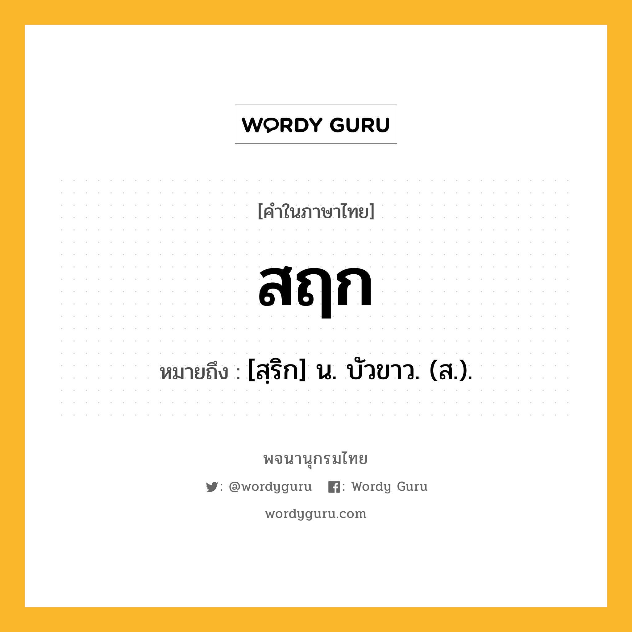 สฤก หมายถึงอะไร?, คำในภาษาไทย สฤก หมายถึง [สฺริก] น. บัวขาว. (ส.).