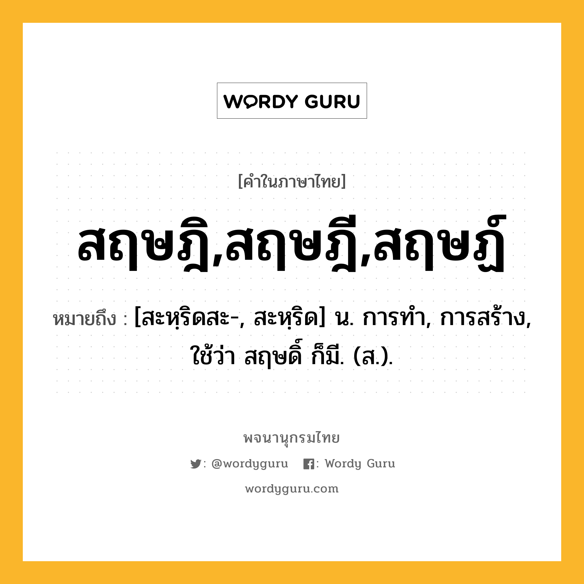 สฤษฎิ,สฤษฎี,สฤษฏ์ หมายถึงอะไร?, คำในภาษาไทย สฤษฎิ,สฤษฎี,สฤษฏ์ หมายถึง [สะหฺริดสะ-, สะหฺริด] น. การทํา, การสร้าง, ใช้ว่า สฤษดิ์ ก็มี. (ส.).