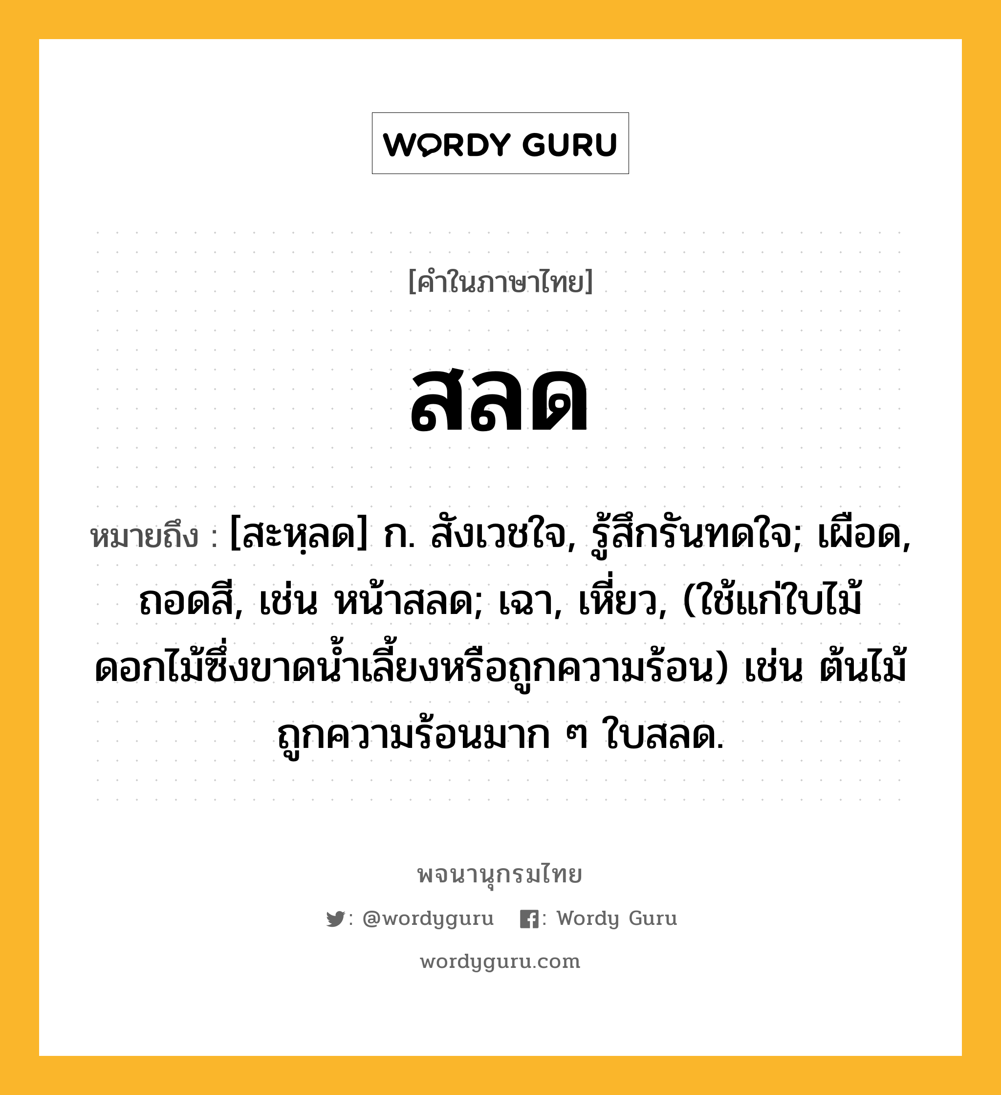 สลด หมายถึงอะไร?, คำในภาษาไทย สลด หมายถึง [สะหฺลด] ก. สังเวชใจ, รู้สึกรันทดใจ; เผือด, ถอดสี, เช่น หน้าสลด; เฉา, เหี่ยว, (ใช้แก่ใบไม้ดอกไม้ซึ่งขาดนํ้าเลี้ยงหรือถูกความร้อน) เช่น ต้นไม้ถูกความร้อนมาก ๆ ใบสลด.